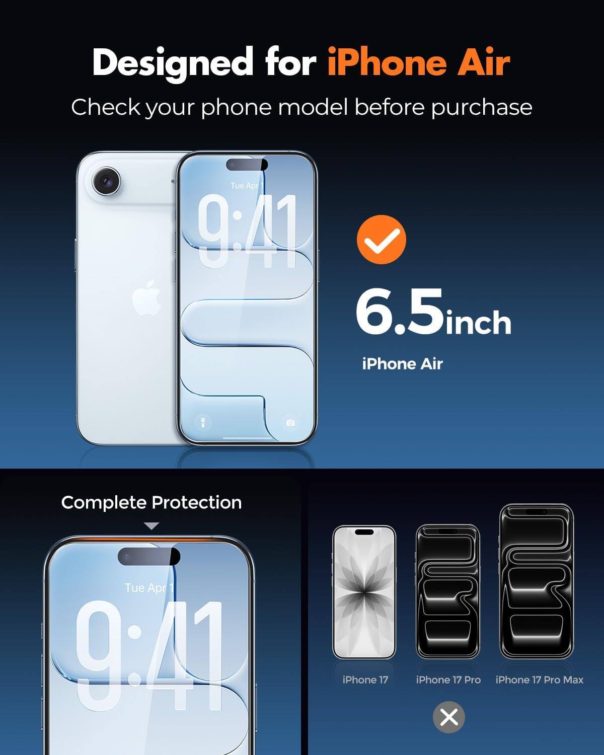 Designed for iPhone Air  
Check your phone model before purchase  

Tue Apr 9:41  
6.5inch iPhone Air  

Complete Protection  

Tue Apr 9:41  

iPhone 17  
iPhone 17 Pro  
iPhone 17 Pro Max