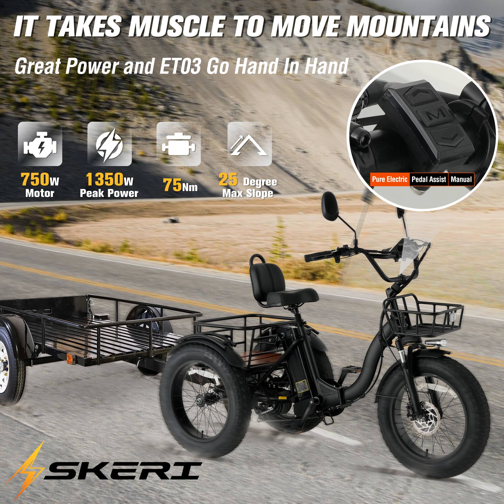 IT TAKES MUSCLE TO MOVE MOUNTAINS  
Great Power and ET03 Go Hand In Hand  

750w Motor  
1350w Peak Power  
75Nm  
25 Degree Max Slope  

Pure Electric  
Pedal Assist  
Manual  

SKERI
