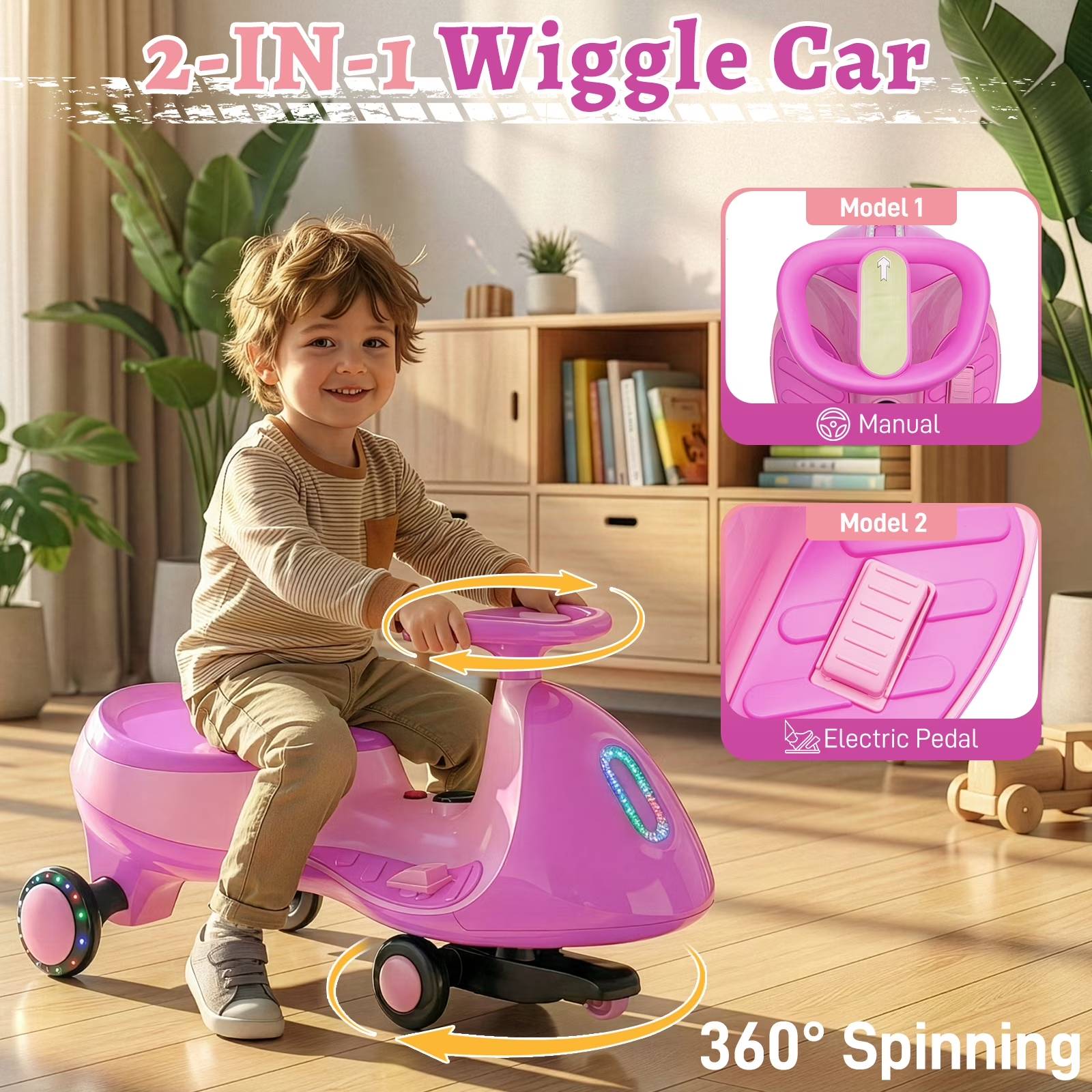 2-IN-1 Wiggle Car

Model 1
Manual

Model 2
Electric Pedal

360° Spinning
