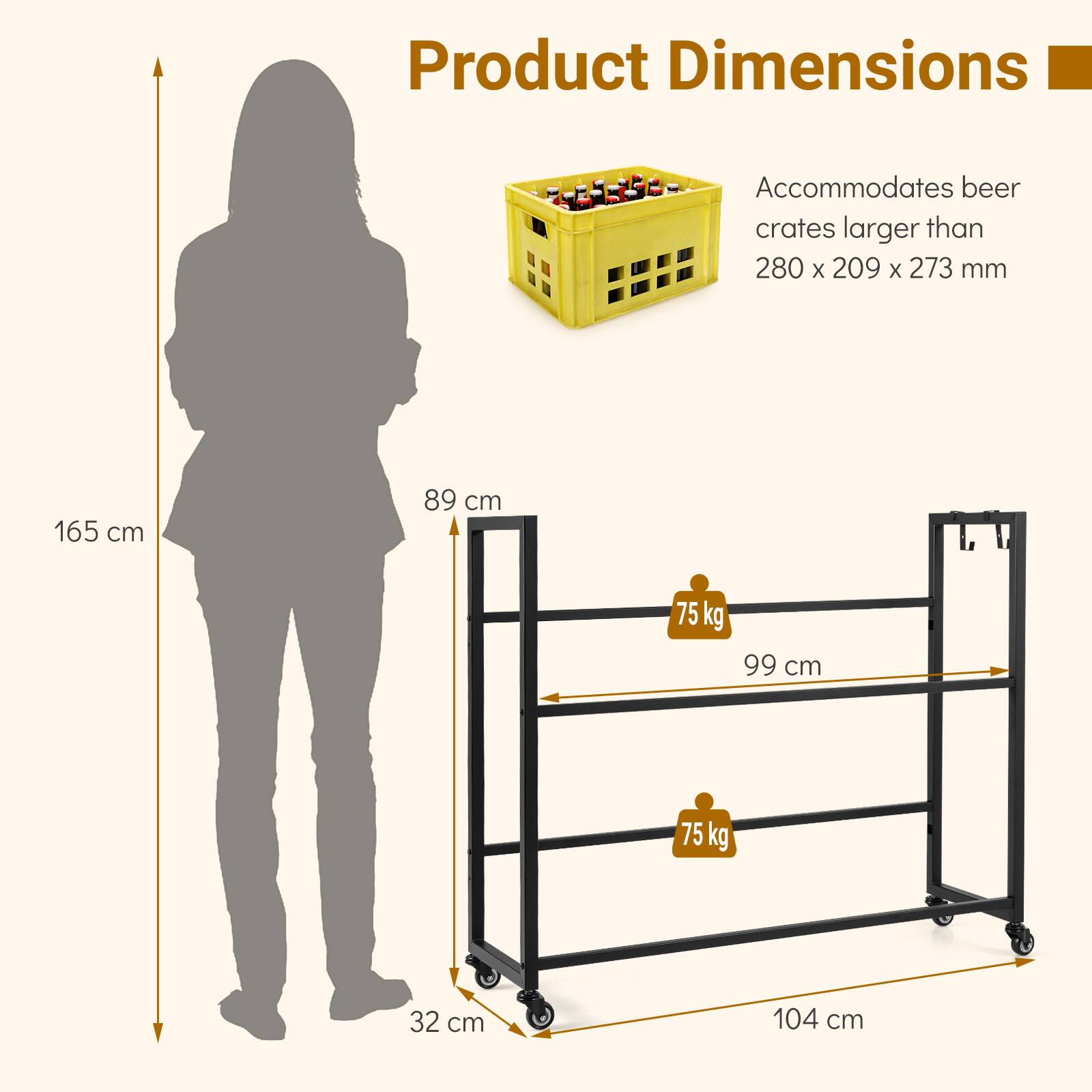 Product Dimensions: Accommodates beer crates larger than 280 x 209 x 273 mm.  
165 cm  
89 cm  
75 kg  
99 cm  
75 kg  
32 cm  
104 cm