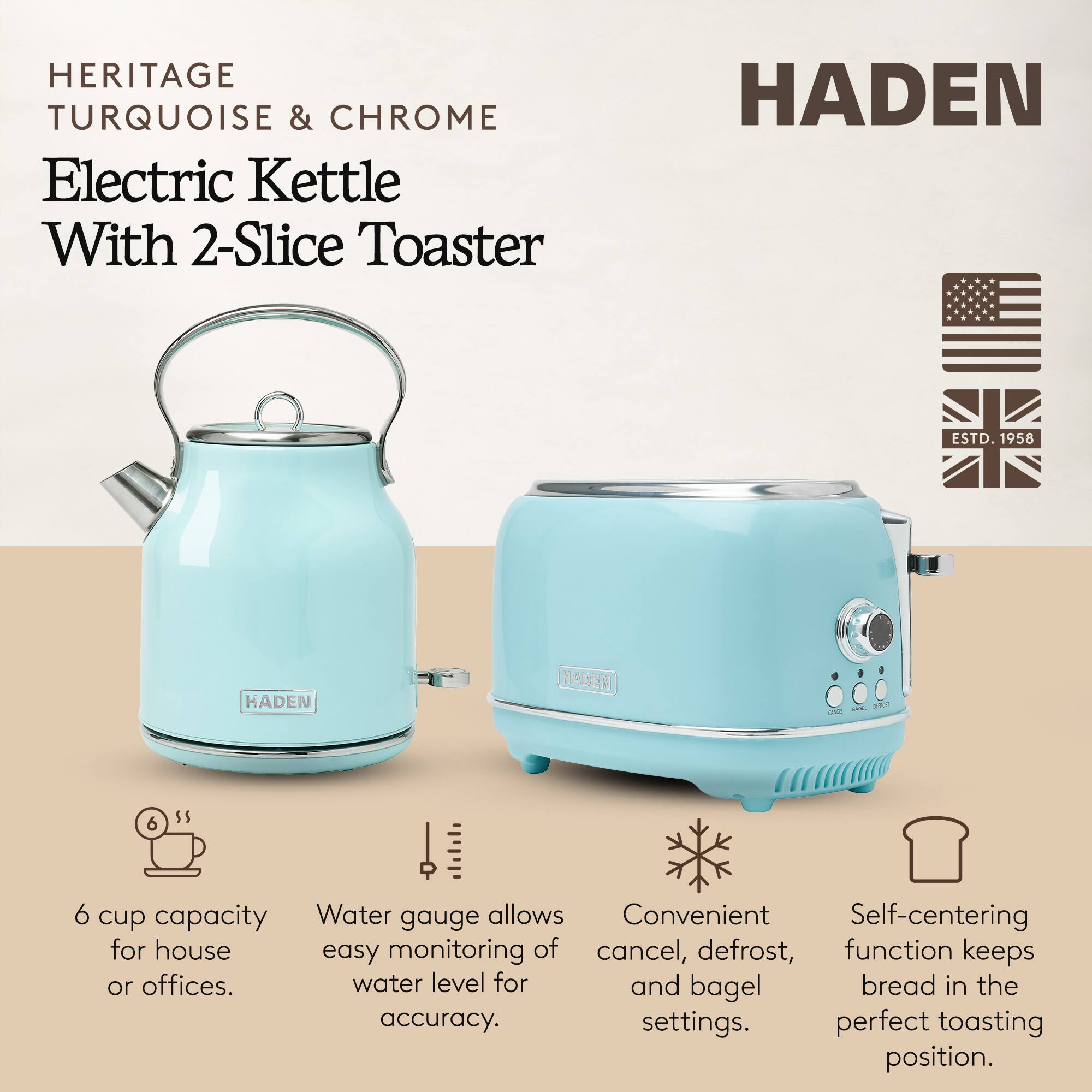 HERITAGE TURQUOISE & CHROME Electric Kettle With 2-Slice Toaster

HADEN ESTD. 1958

- 6 cup capacity for house or offices.
- Water gauge allows easy monitoring of water level for accuracy.
- Convenient cancel, defrost, and bagel settings.
- Self-centering function keeps bread in the perfect toasting position.
