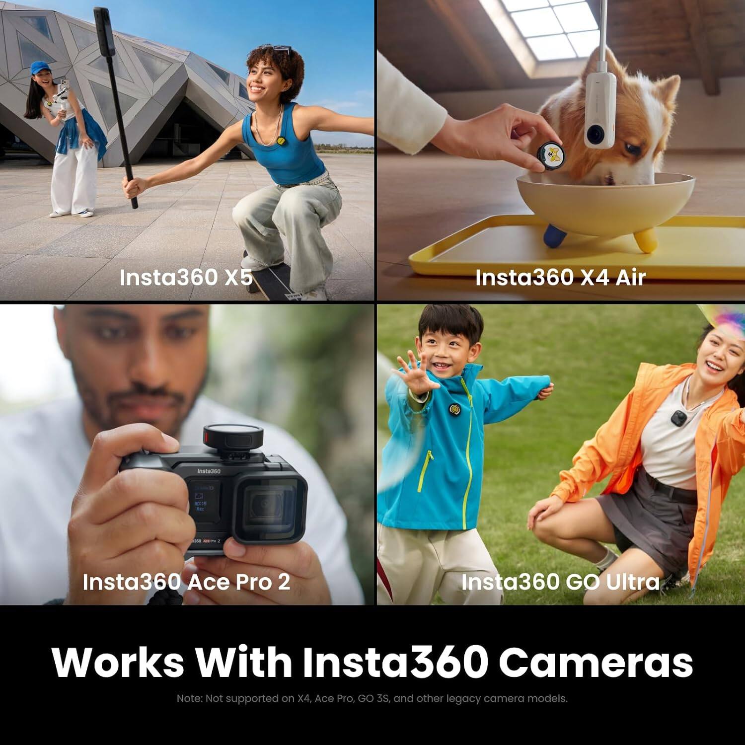 Insta360 X5  
Insta360 X4 Air  
Insta360 Ace Pro 2  
Insta360 GO Ultra  

Works With Insta360 Cameras  
Note: Not supported on X4, Ace Pro, GO 3S, and other legacy camera models.