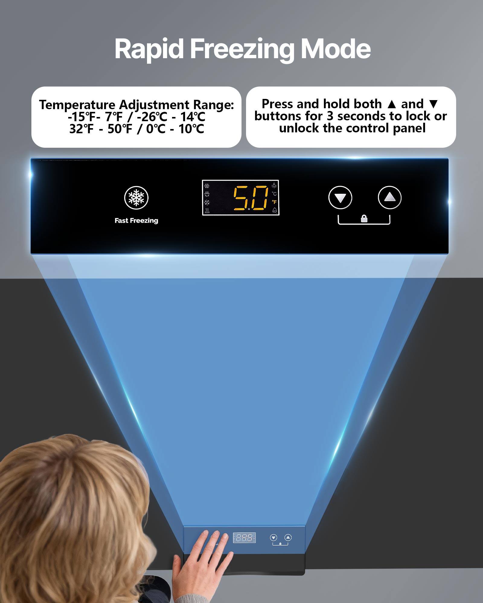 Rapid Freezing Mode

Temperature Adjustment Range: -15°F - 7°F / -26°C - 14°C  
32°F - 50°F / 0°C - 10°C

Press and hold both ▲ and ▼ buttons for 3 seconds to lock or unlock the control panel

Fast Freezing