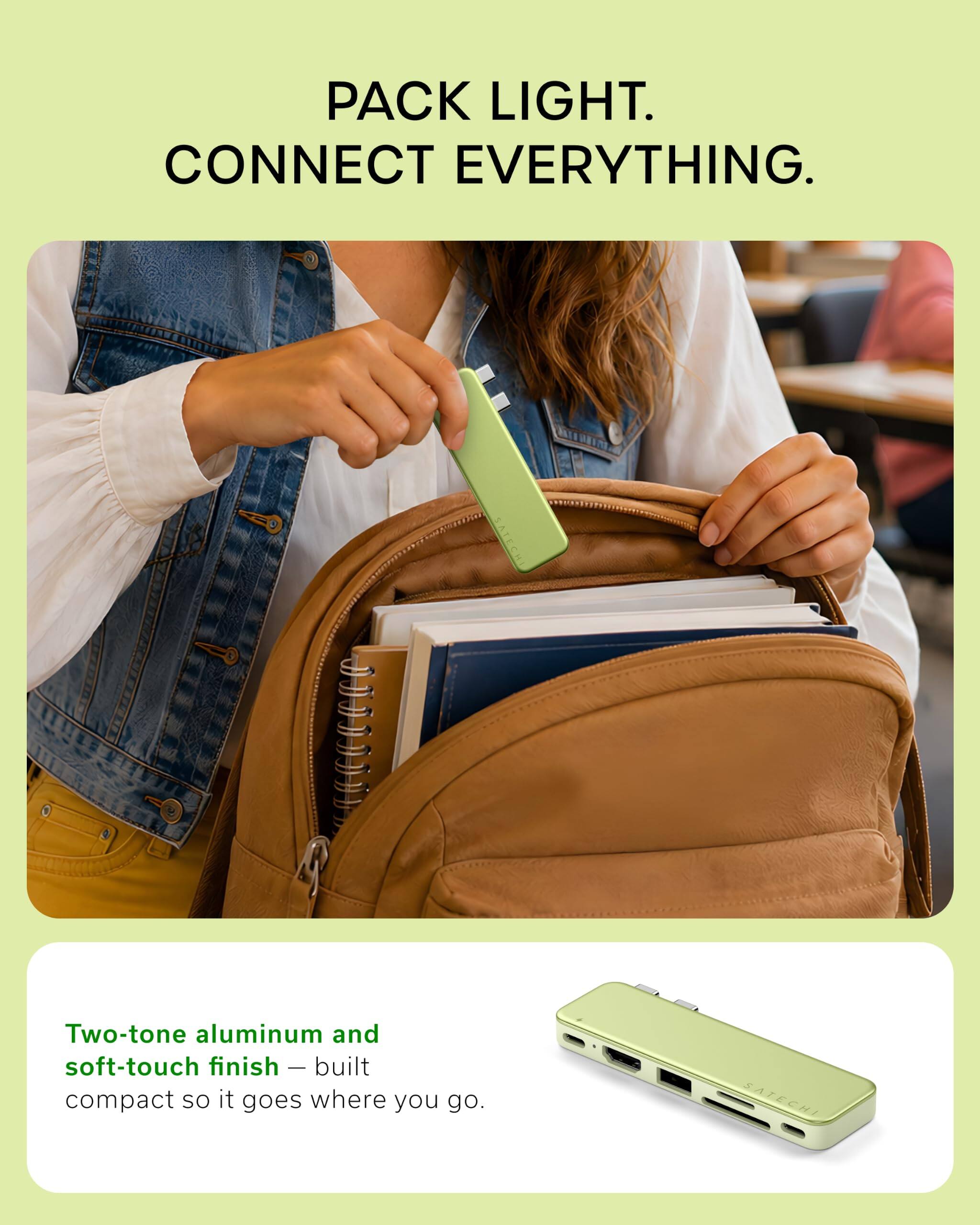 PACK LIGHT.  
CONNECT EVERYTHING.

Two-tone aluminum and soft-touch finish - built compact so it goes where you go.  
SATECHI