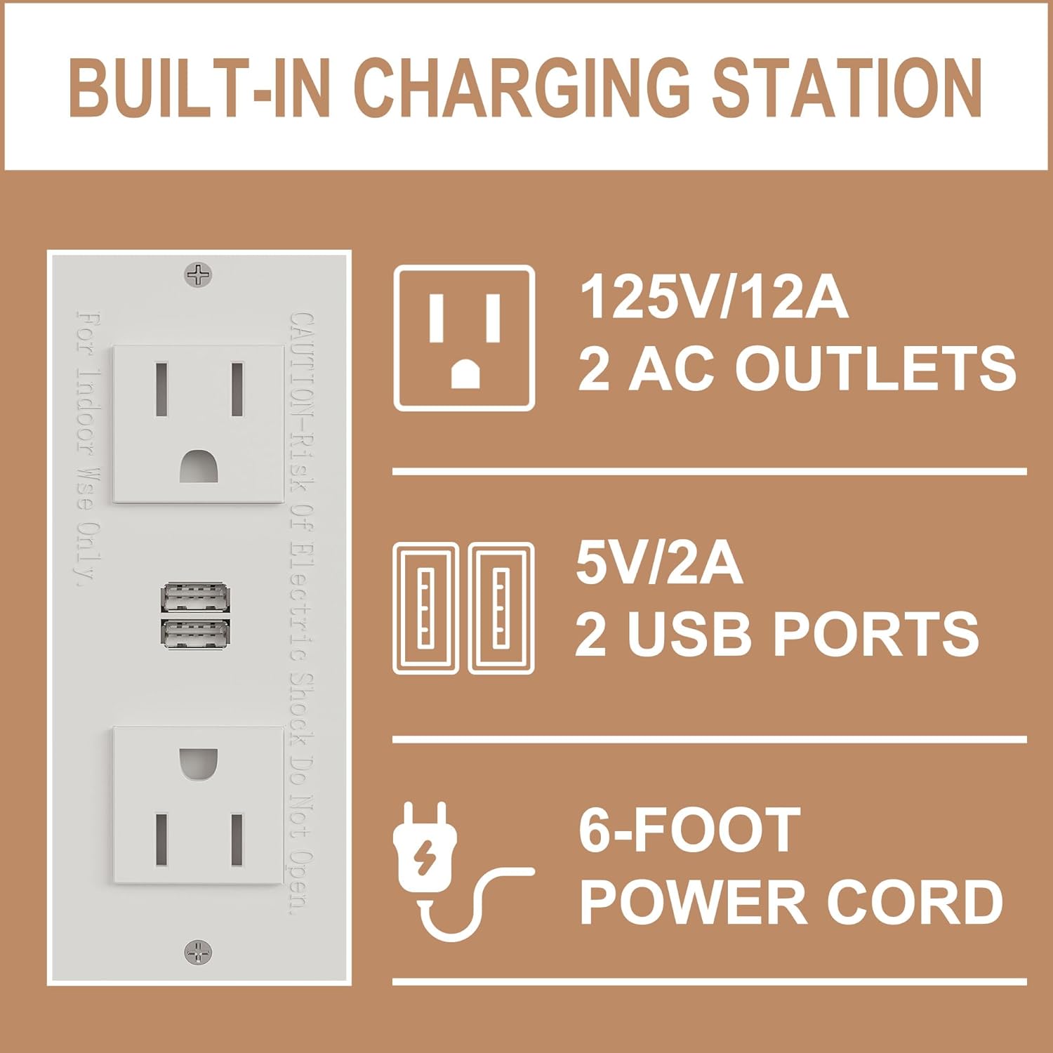 BUILT-IN CHARGING STATION  
For Indoor Use Only.  
CAUTION: Risk Of Electric Shock. Do Not Open.  

125V/12A  
2 AC OUTLETS  

5V/2A  
2 USB PORTS  

6-FOOT POWER CORD