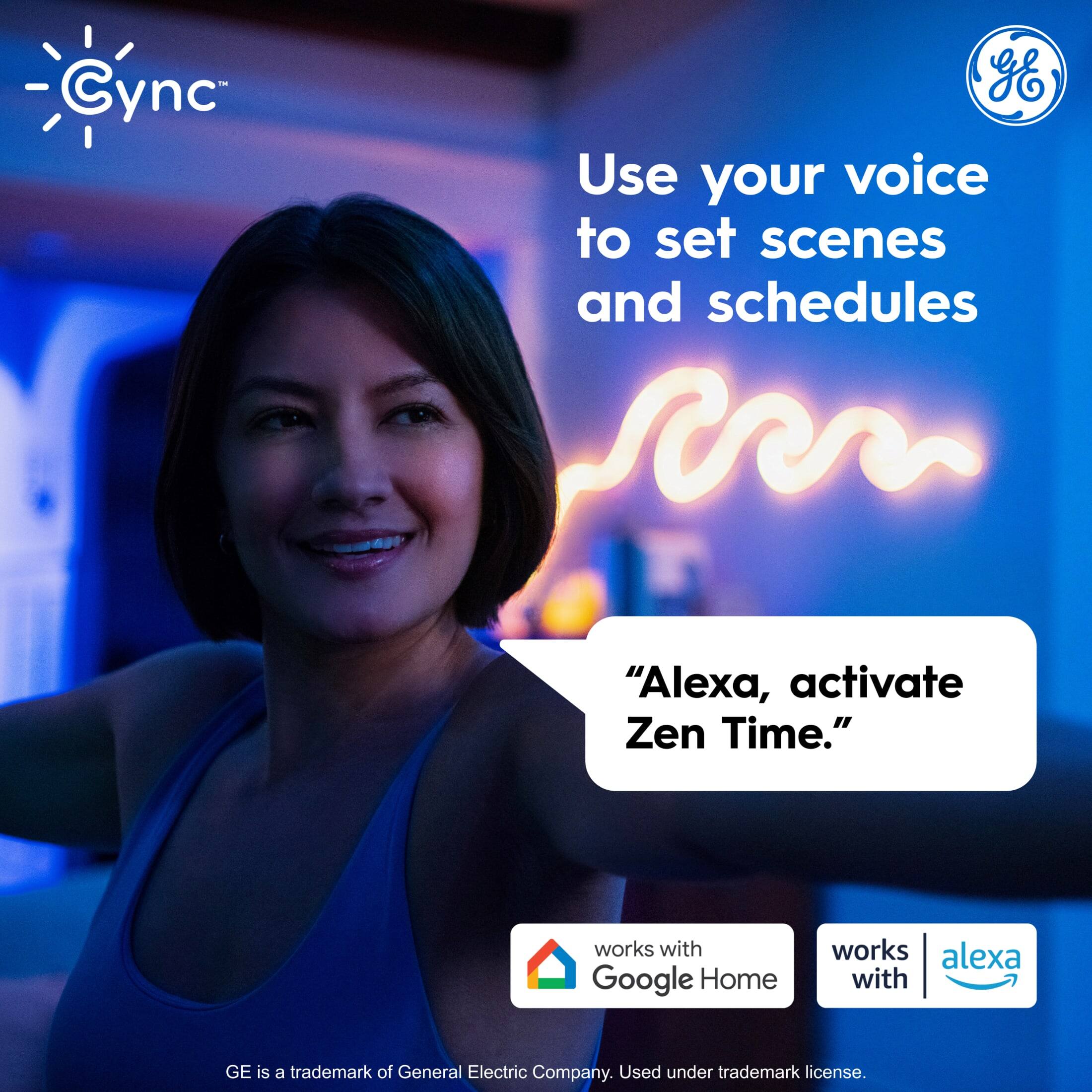 Cync GE  
Use your voice to set scenes and schedules  
"Alexa, activate Zen Time."  
works with Google Home  
works with Alexa  

GE is a trademark of General Electric Company. Used under trademark license.