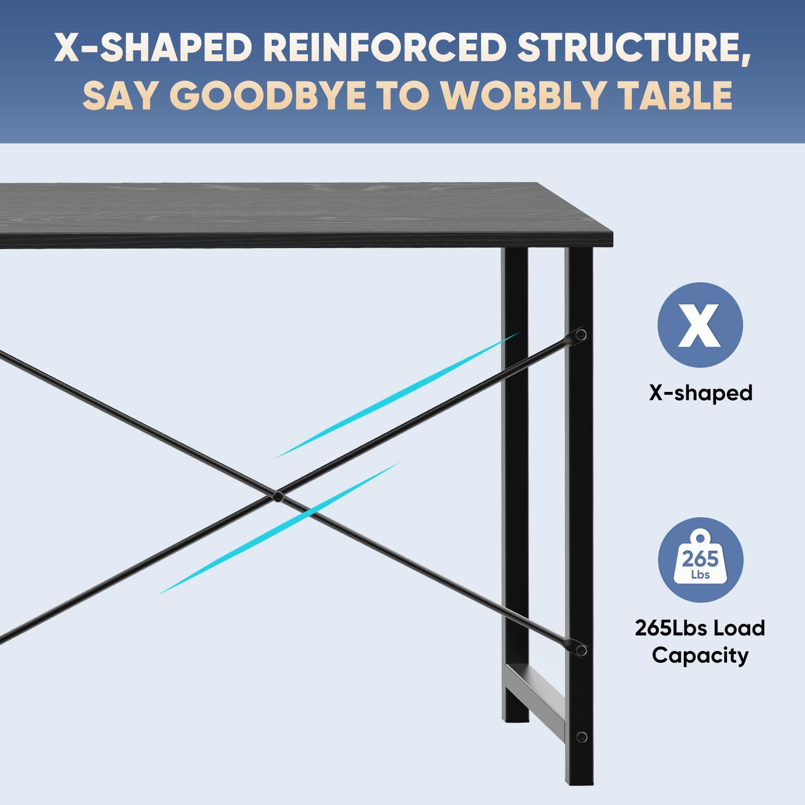 X-SHAPED REINFORCED STRUCTURE, SAY GOODBYE TO WOBBLY TABLE

X-shaped

265Lbs Load Capacity