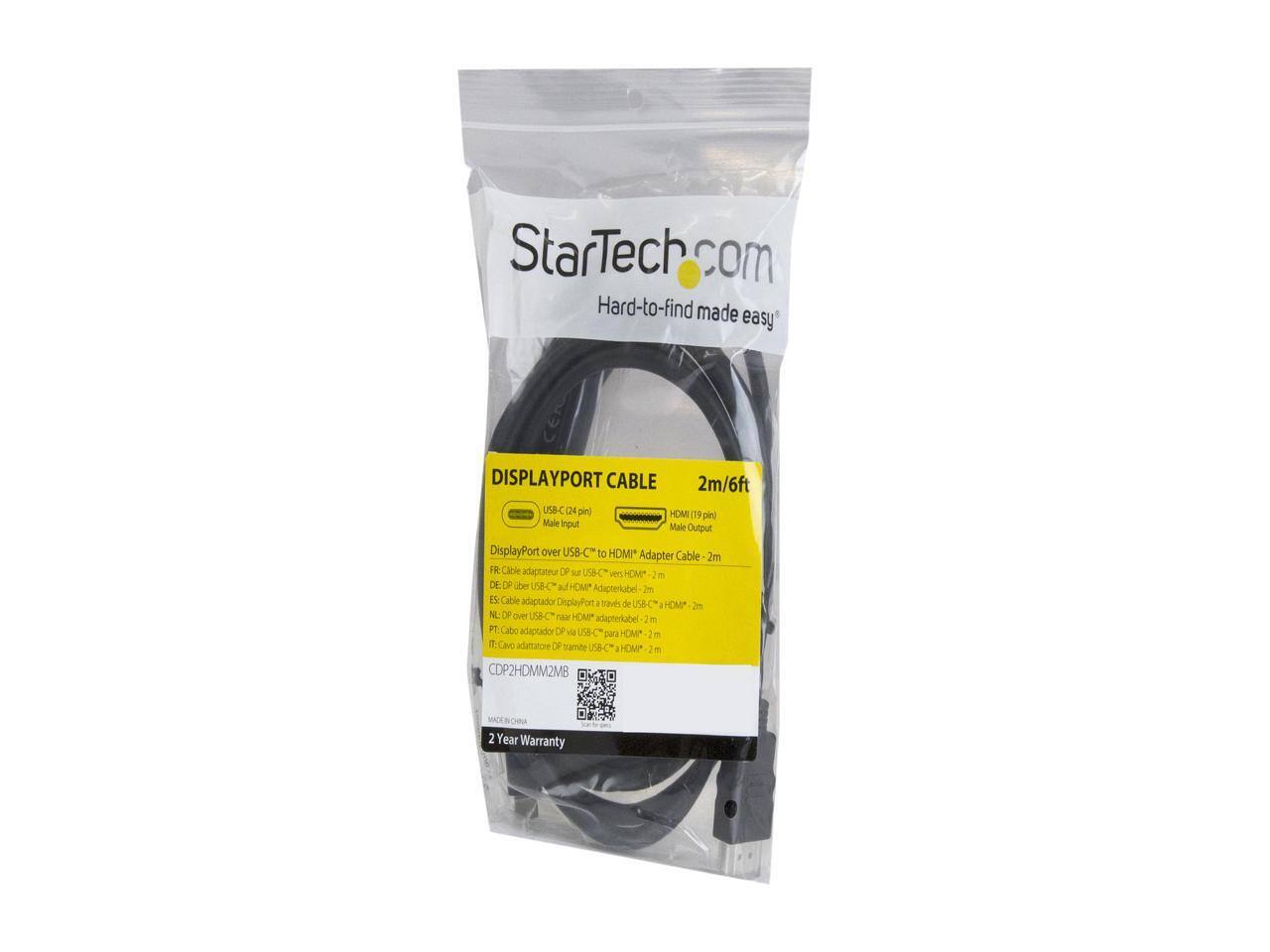 StarTech.com  
Hard-to-find made easy  

DISPLAYPORT CABLE  
2m/6ft  

USB-C (24 pin) Male Input  
HDMI (19 pin) Male Output  

DisplayPort over USB-C to HDMI Adapter Cable - 2m  

FR: Câble adaptateur DisplayPort via USB-C vers HDMI - 2 m  
DE: DE-Über-USB-C-DisplayPort-HDMI-Adapterkabel - 2 m  
ES: Cable adaptador DisplayPort via USB-C a HDMI - 2 m  
NL: DE-über-USB-C-DisplayPort-HDMI-adapterkabel - 2 m  
PT: Cabo adaptador DisplayPort via USB-C para HDMI - 2 m  
IT: Cabo adattatore DisplayPort tramite USB-C a HDMI - 2 m  

CDP2HDMM2MB  

2 Year Warranty
