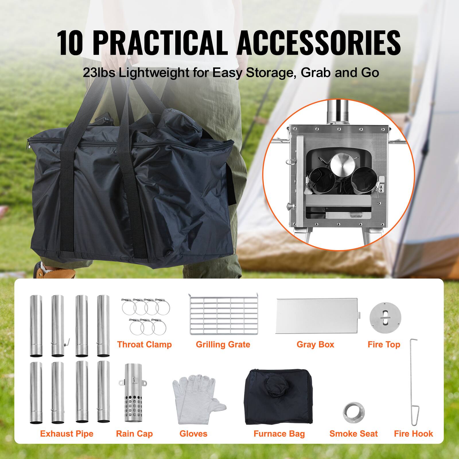 10 PRACTICAL ACCESSORIES  
23lbs Lightweight for Easy Storage, Grab and Go  

- Throat Clamp  
- Grilling Grate  
- Gray Box  
- Fire Top  
- Exhaust Pipe  
- Rain Cap  
- Gloves  
- Furnace Bag  
- Smoke Seat  
- Fire Hook