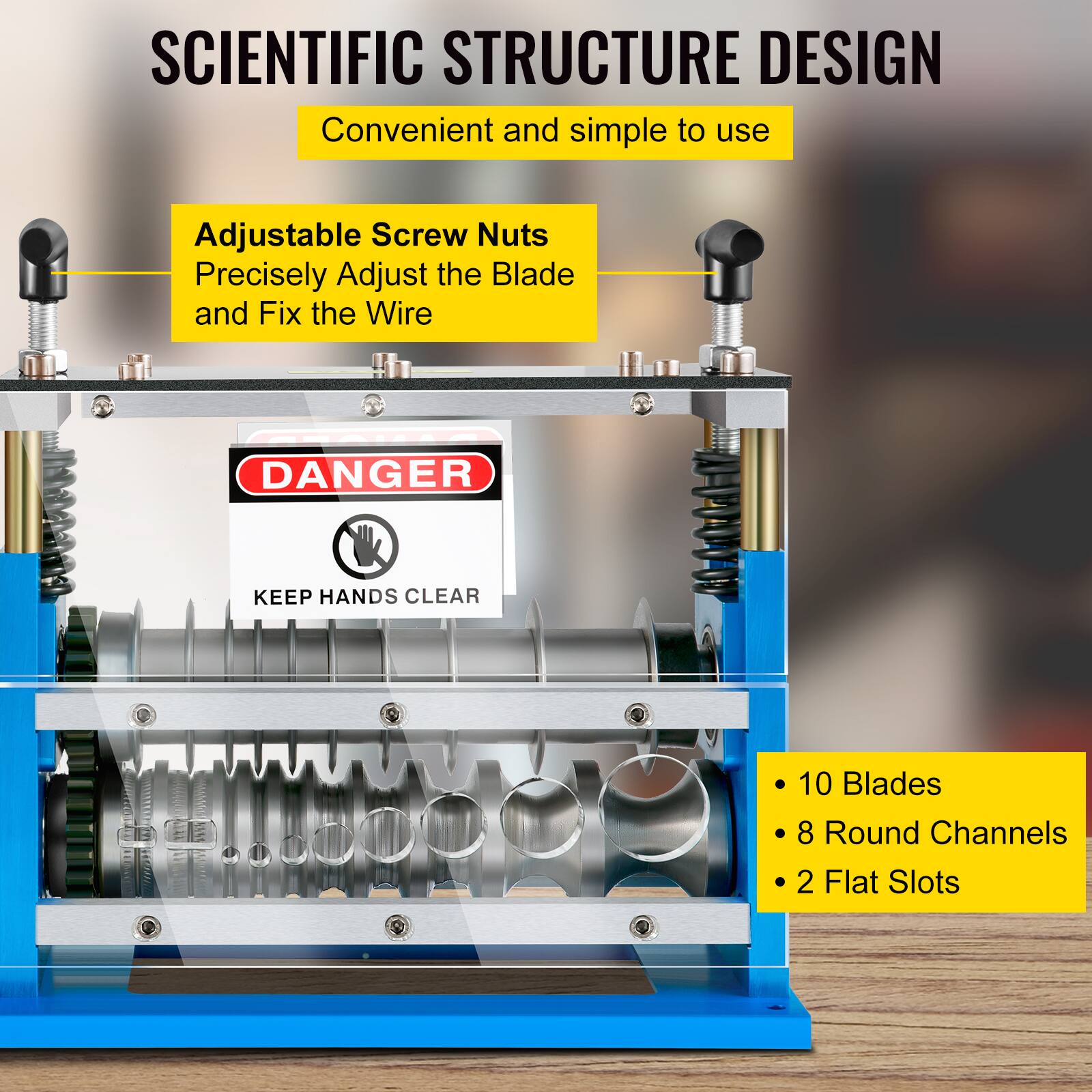 SCIENTIFIC STRUCTURE DESIGN  
Convenient and simple to use  

Adjustable Screw Nuts  
Precisely Adjust the Blade and Fix the Wire  

DANGER  
KEEP HANDS CLEAR  

10 Blades  
8 Round Channels  
2 Flat Slots