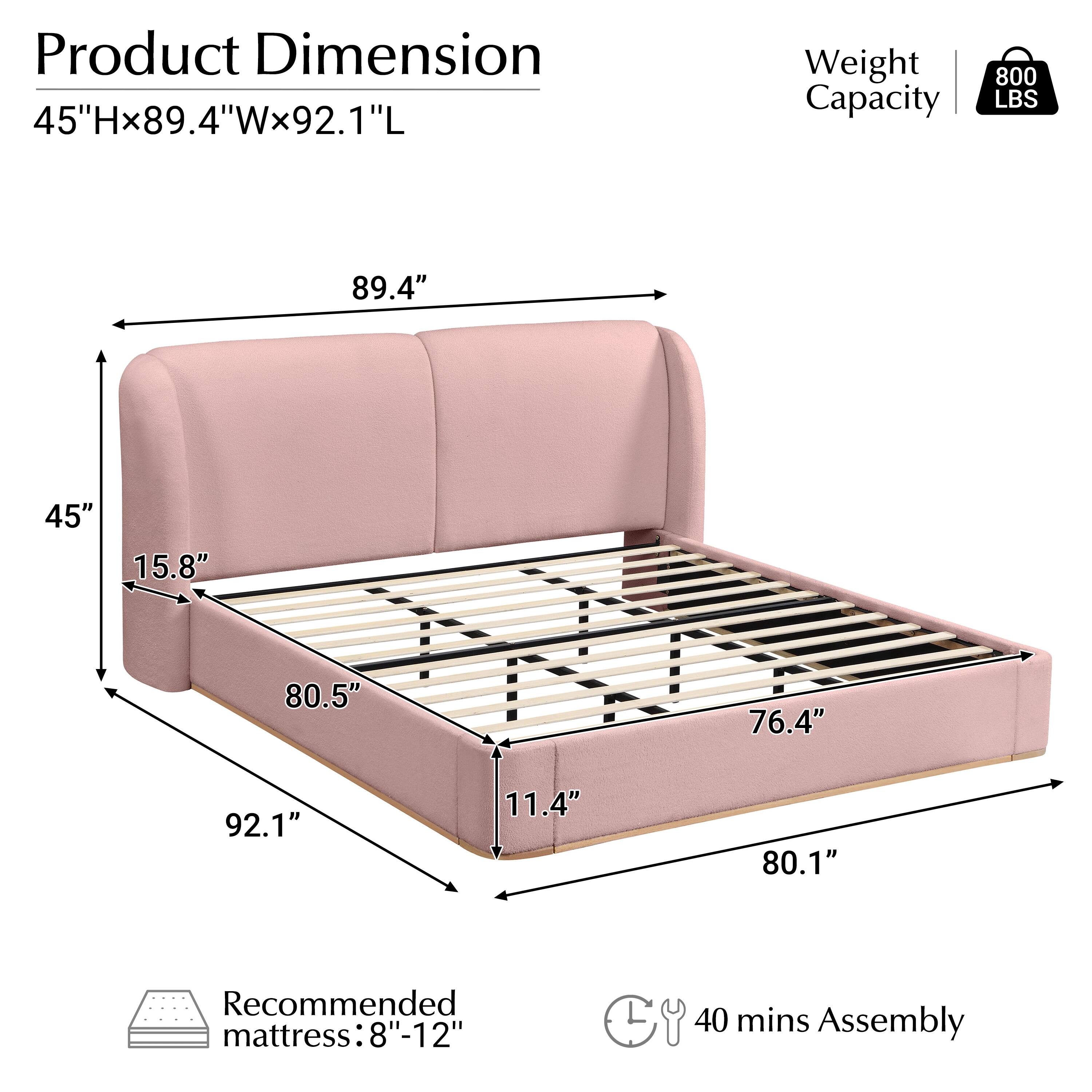 Product Dimension: 45"H x 89.4"W x 92.1"L  
Weight Capacity: 800 LBS  
Recommended mattress: 8"-12"  
Assembly: 40 mins