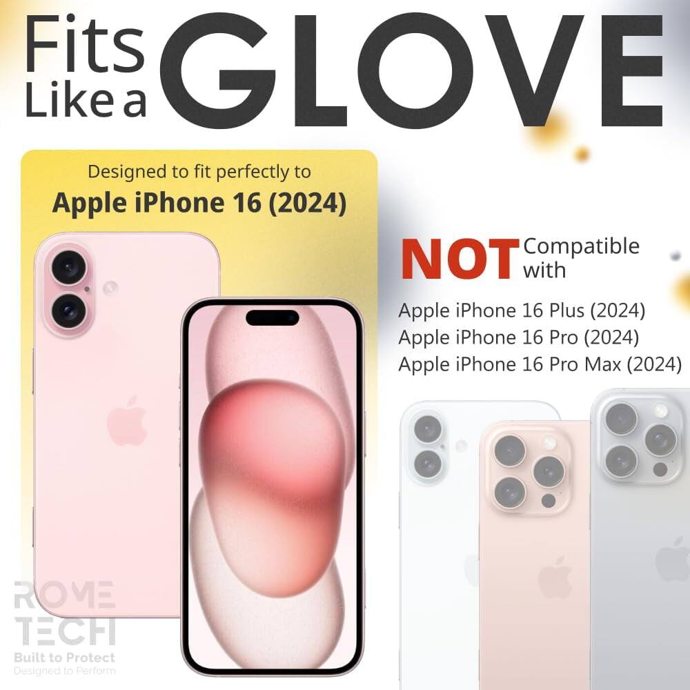 Fits GLOVE Like a

Designed to fit perfectly to Apple iPhone 16 (2024)

NOT Compatible with
Apple iPhone 16 Plus (2024)
Apple iPhone 16 Pro (2024)
Apple iPhone 16 Pro Max (2024)

ROME TECH
Built to Protect
Designed to Perform