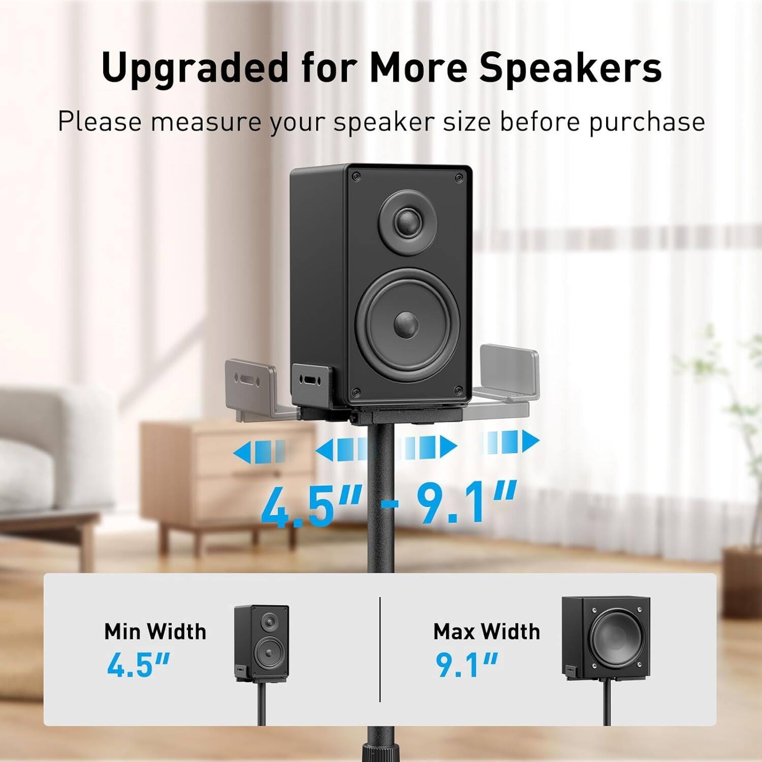 Upgraded for More Speakers  
Please measure your speaker size before purchase  
4.5" - 9.1"  
Min Width 4.5"  
Max Width 9.1"