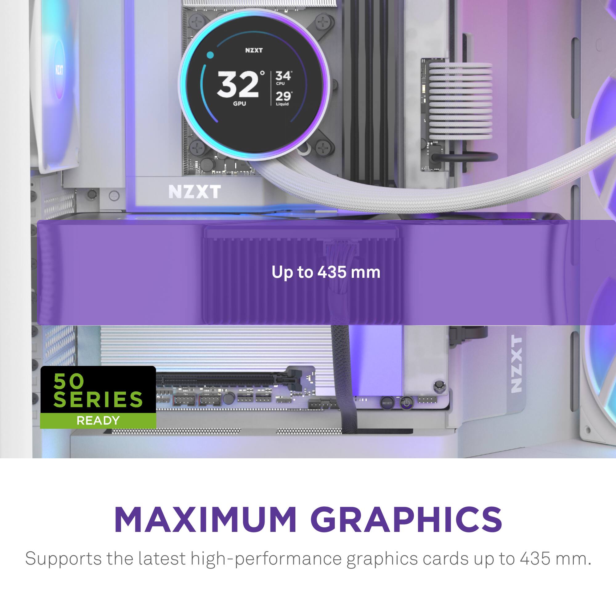 NZXT MAXIMUM GRAPHICS: Supports the latest high-performance graphics cards up to 435 mm.