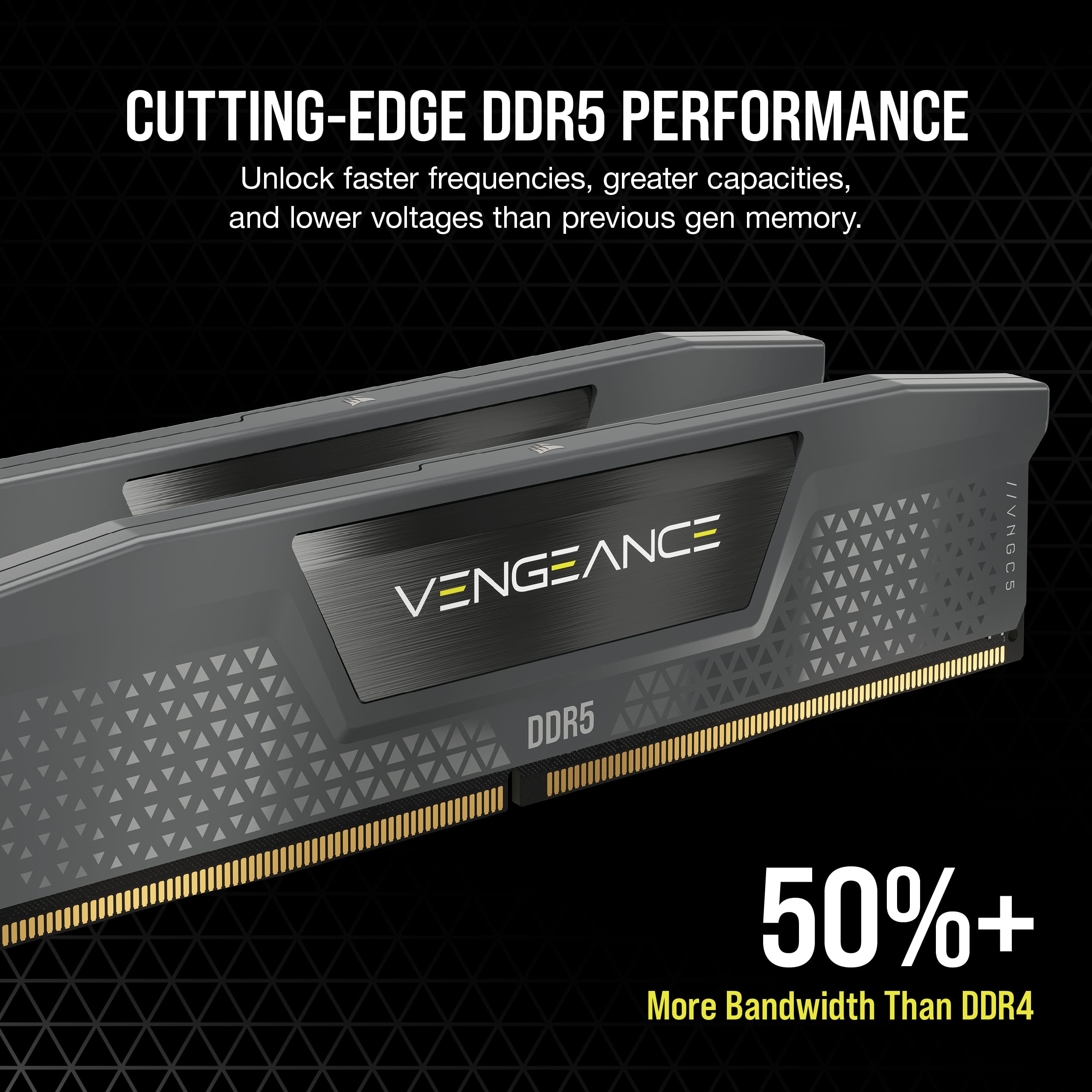Cutting-Edge DDR5 Performance: Unlock faster frequencies, greater capacities, and lower voltages than previous gen memory. Vengeance DDR5 / VNGCS 50%+ More Bandwidth Than DDR4.