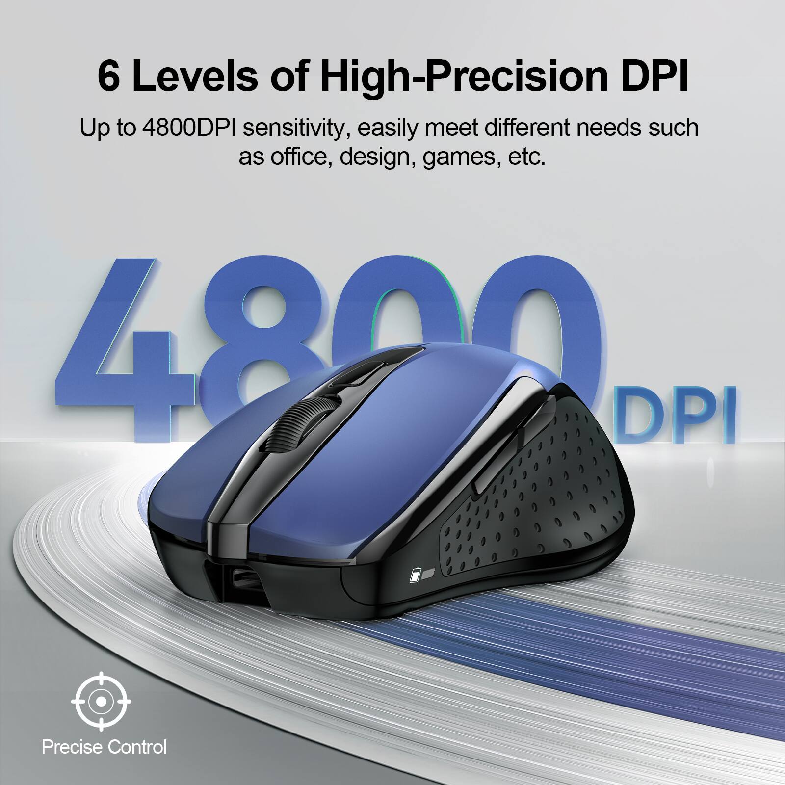 6 Levels of High-Precision DPI  
Up to 4800DPI sensitivity, easily meet different needs such as office, design, games, etc.  
4800 DPI  
Precise Control