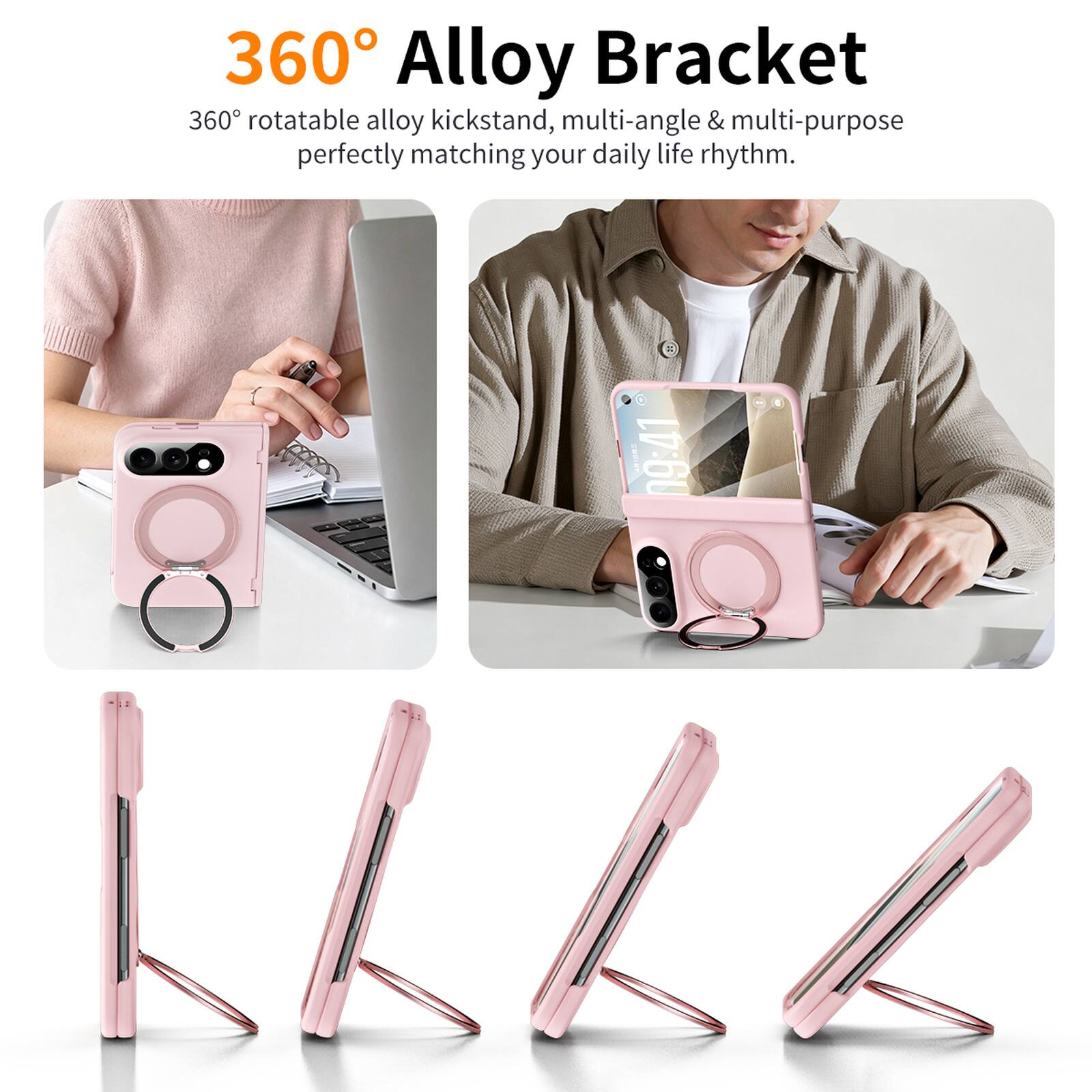 360° Alloy Bracket  
360° rotatable alloy kickstand, multi-angle & multi-purpose perfectly matching your daily life rhythm.