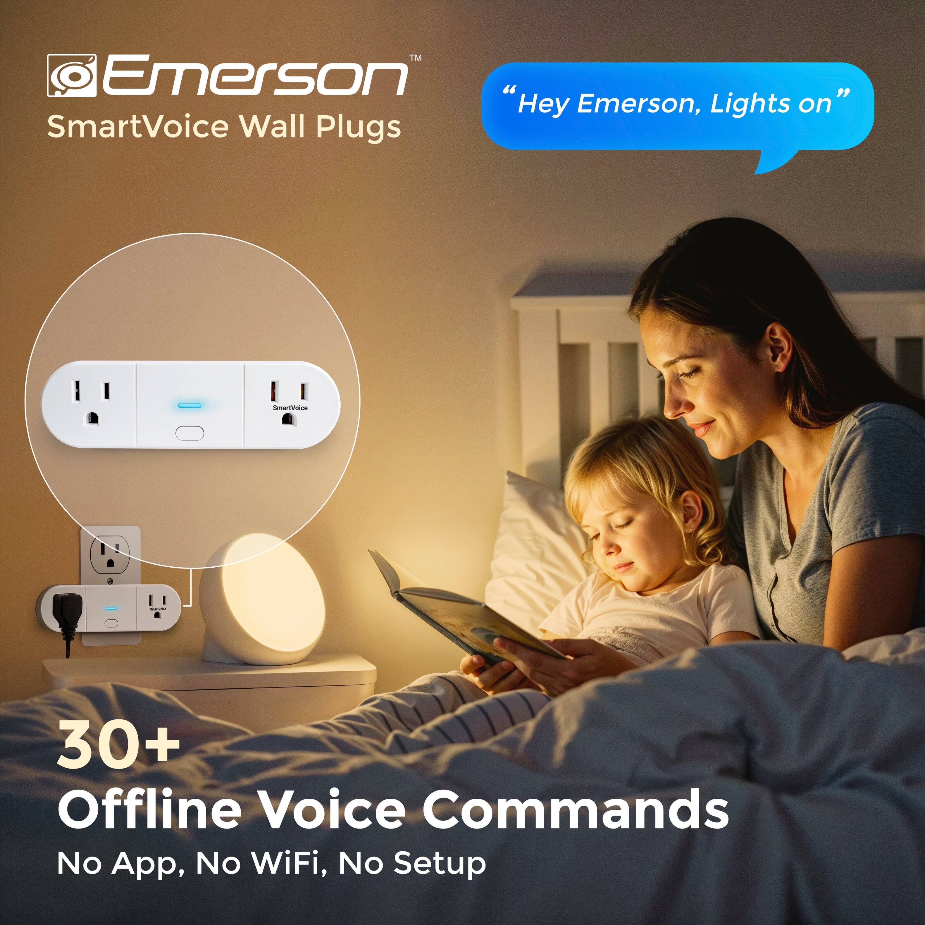 TM Emerson "Hey Emerson, Lights on" SmartVoice Wall Plugs  
SmartVoice  
30+ Offline Voice Commands  
No App, No WiFi, No Setup