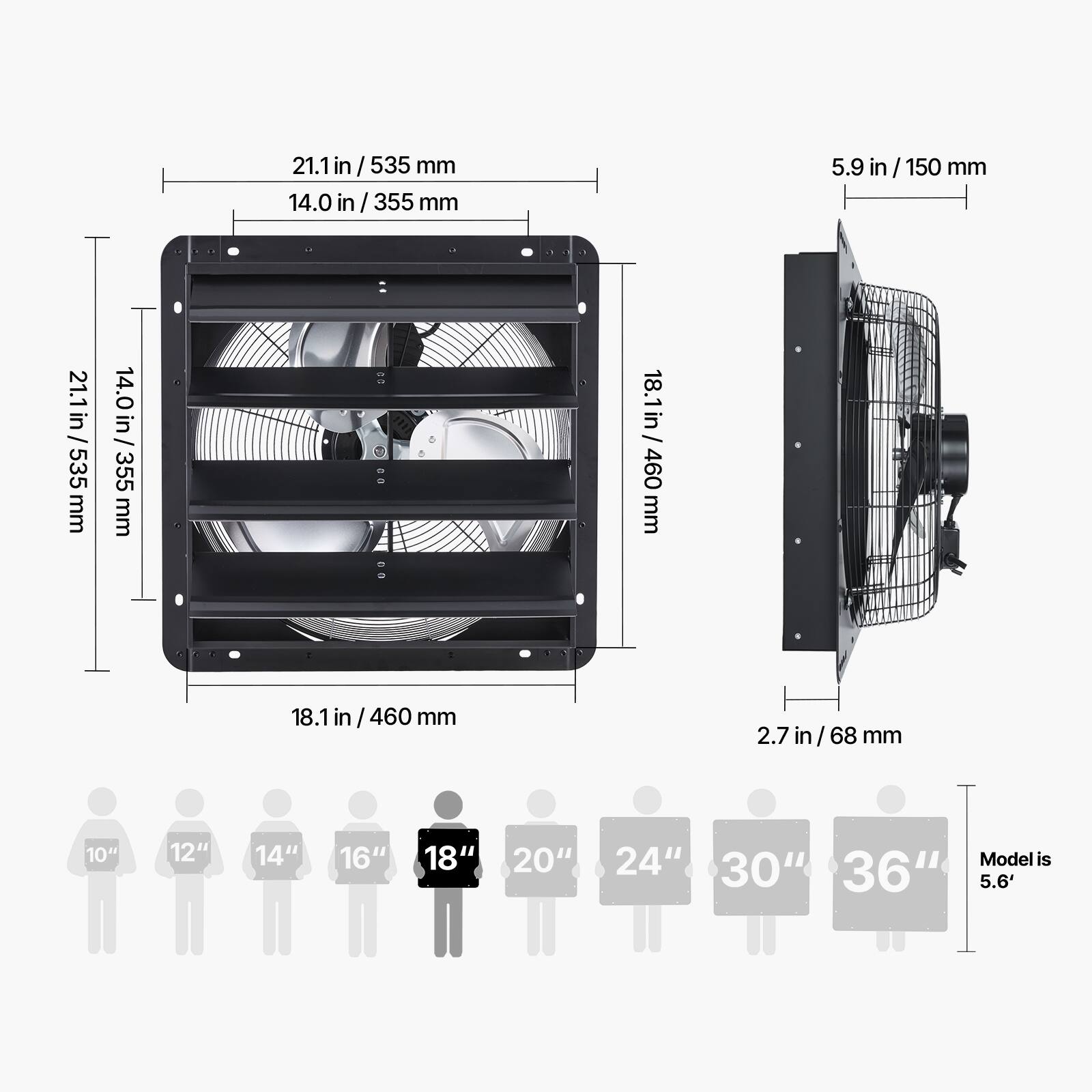 21.1 in / 535 mm  
14.0 in / 355 mm  
18.1 in / 460 mm  
5.9 in / 150 mm  
2.7 in / 68 mm  

10" 12" 14" 16" 18" 20" 24" 30" 36"  
Model is 5.6'