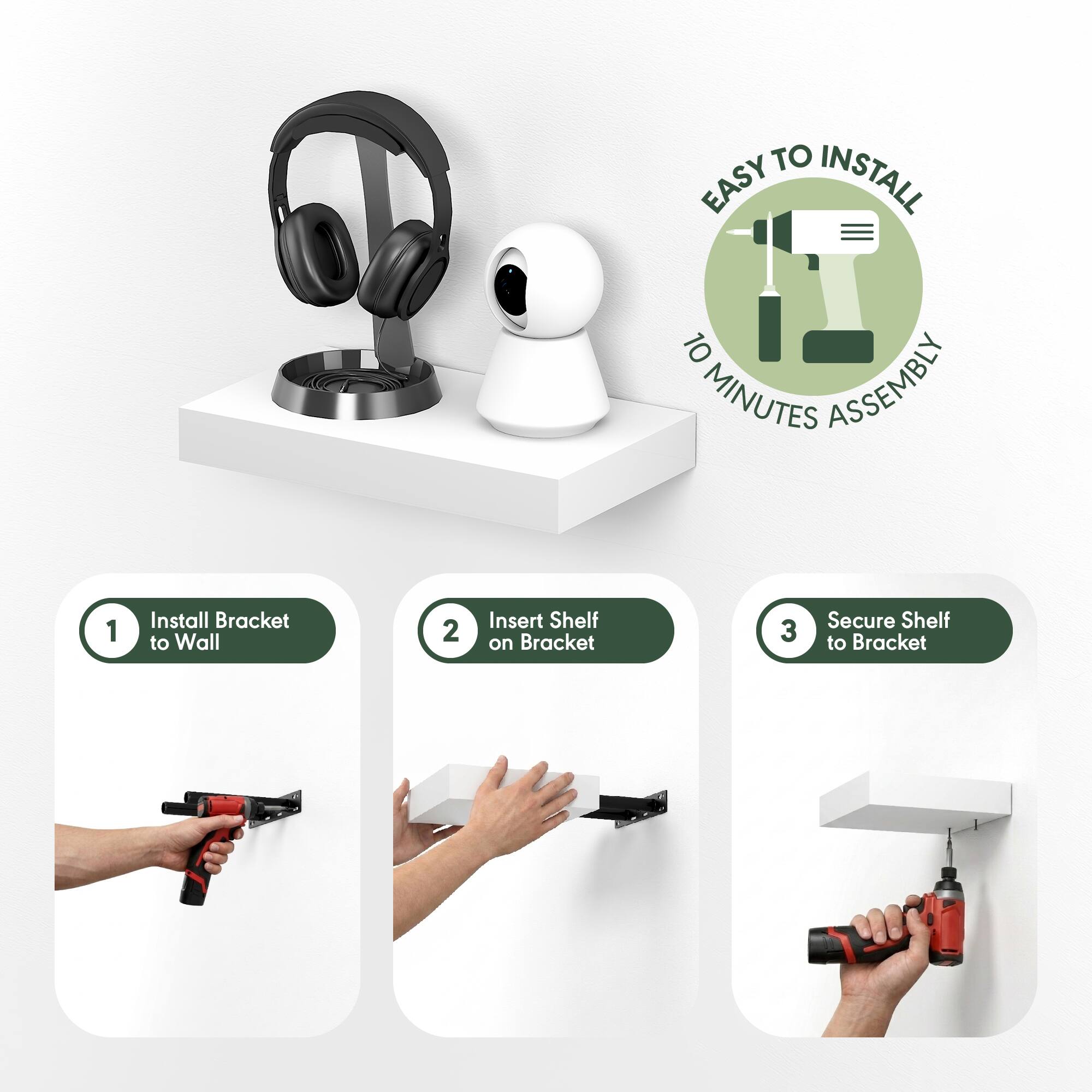 EASY TO INSTALL  
10 MINUTES ASSEMBLY  

1. Install Bracket to Wall  
2. Insert Shelf on Bracket  
3. Secure Shelf to Bracket