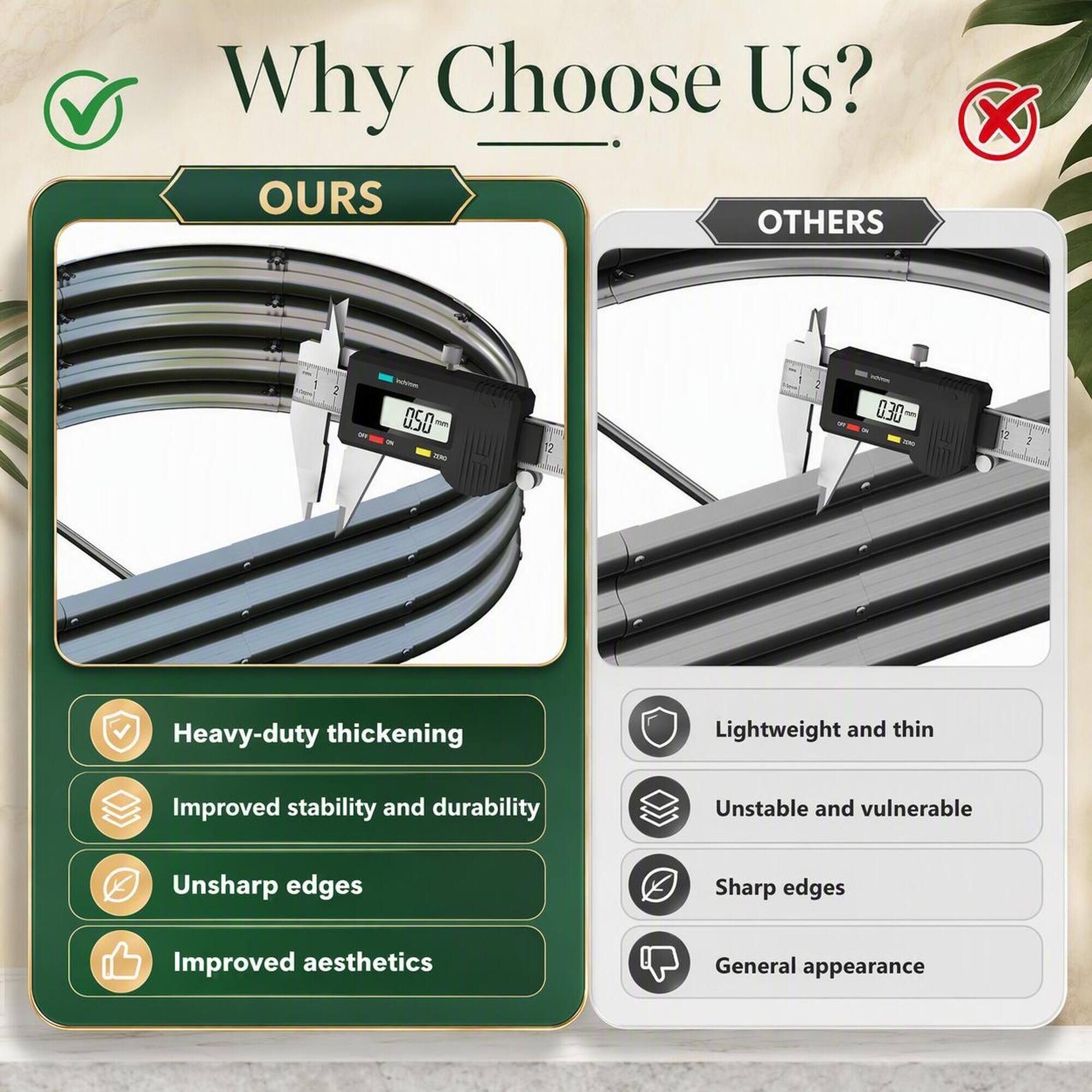Why Choose Us?

**OURS**
- Heavy-duty thickening
- Improved stability and durability
- Unsharp edges
- Improved aesthetics

**OTHERS**
- Lightweight and thin
- Unstable and vulnerable
- Sharp edges
- General appearance