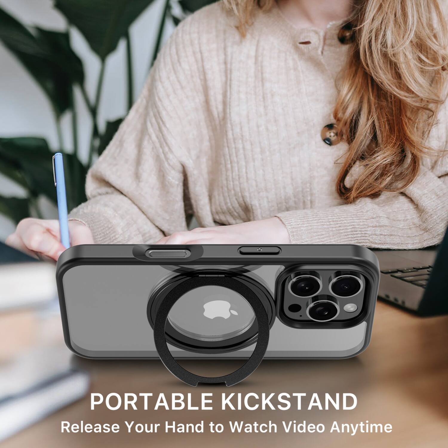 PORTABLE KICKSTAND  
Release Your Hand to Watch Video Anytime