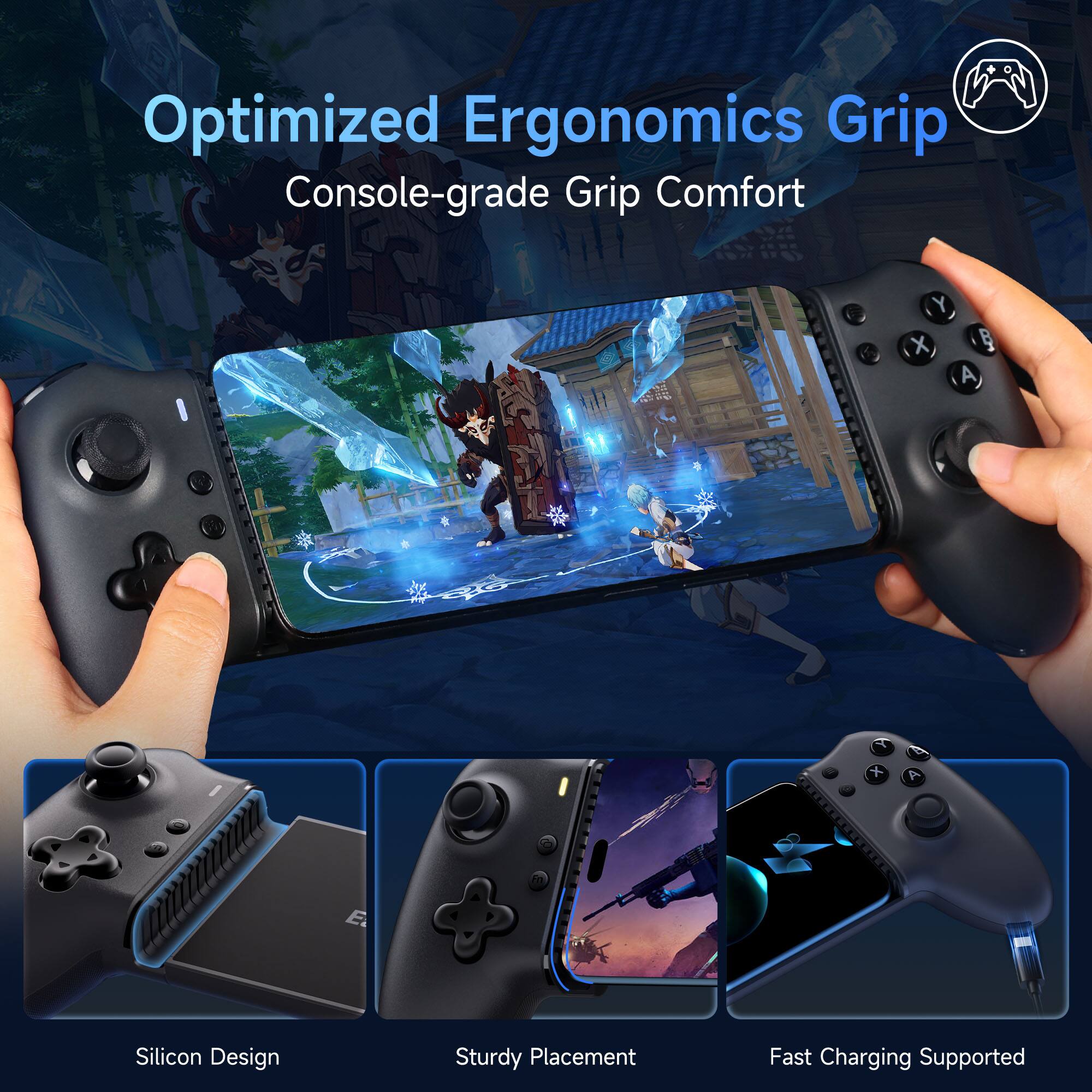 Optimized Ergonomics Grip  
Console-grade Grip Comfort  

Silicon Design  
Sturdy Placement  
Fast Charging Supported