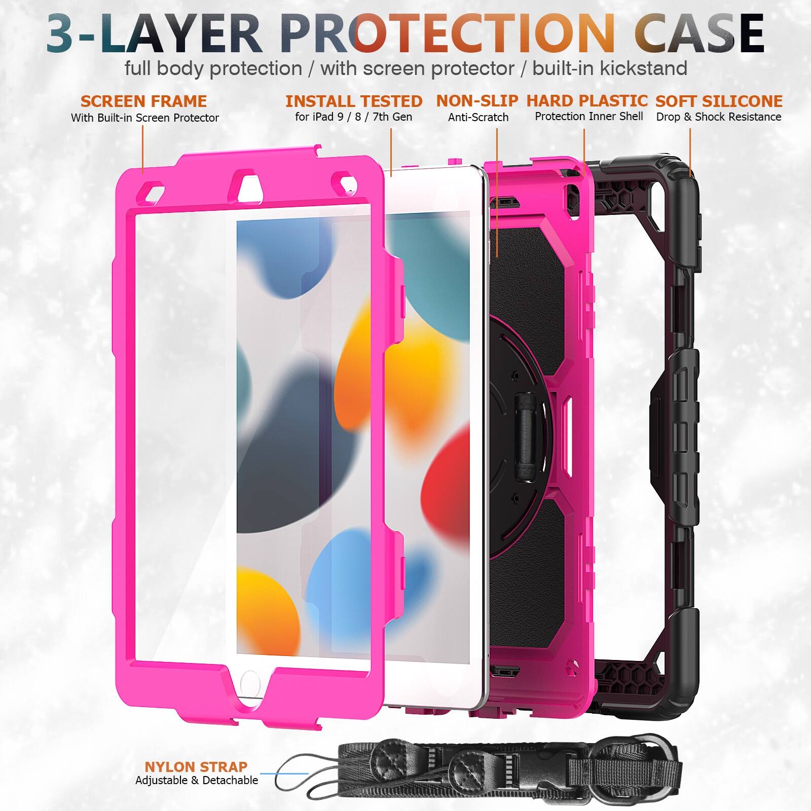 3-LAYER PROTECTION CASE  
full body protection / with screen protector / built-in kickstand  

SCREEN FRAME  
With Built-in Screen Protector  

INSTALL TESTED  
for iPad 9 / 8 / 7th Gen  

NON-SLIP HARD PLASTIC SOFT SILICONE  
Anti-Scratch  
Protection Inner Shell  
Drop & Shock Resistance  

NYLON STRAP  
Adjustable & Detachable
