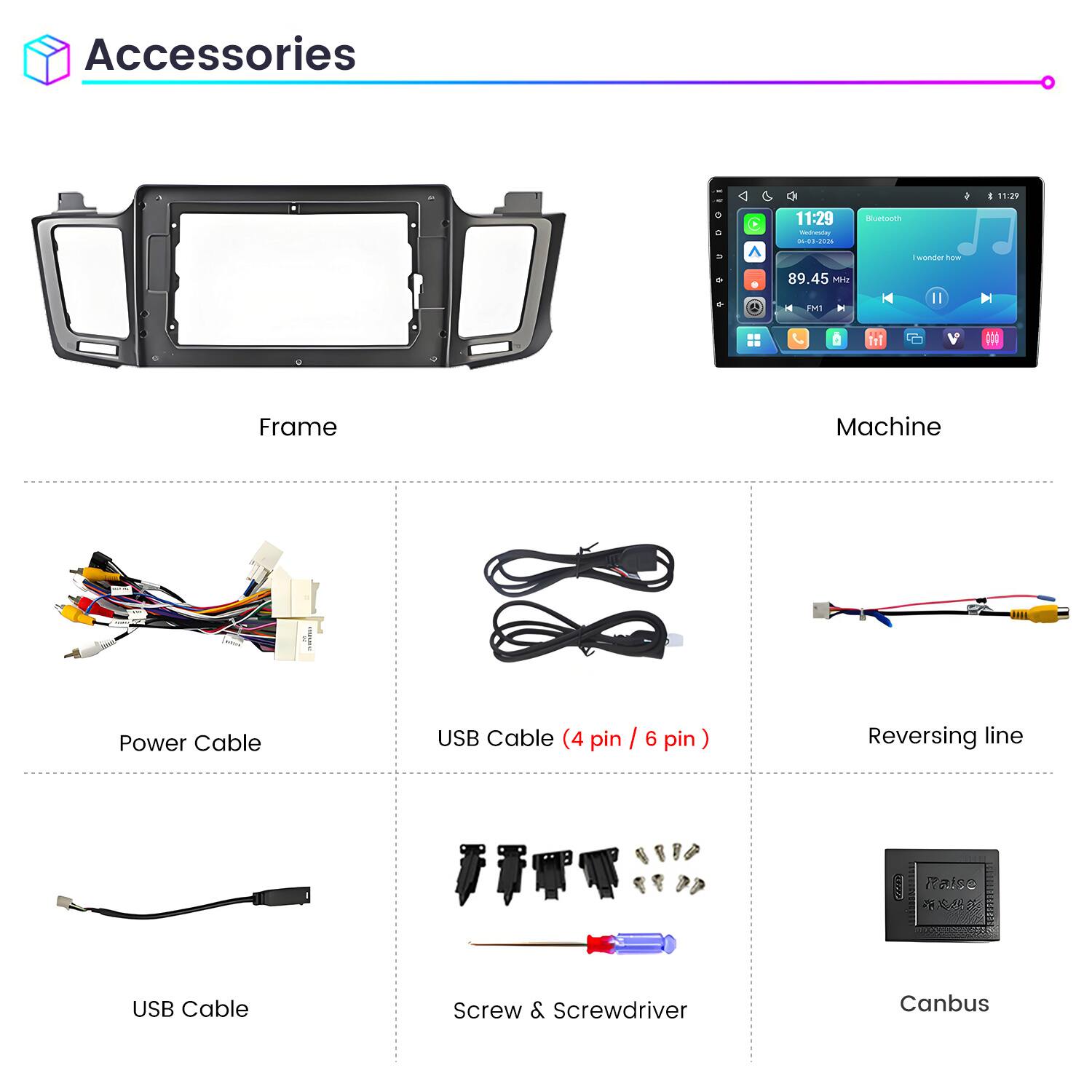 Accessories

11:29 Wednesday 04-03-2026

Bluetooth

I wonder how

89.45 MHz FM1

Frame

Machine

Power Cable

USB Cable (4 pin / 6 pin)

Reversing line

USB Cable

Screw & Screwdriver

Canbus