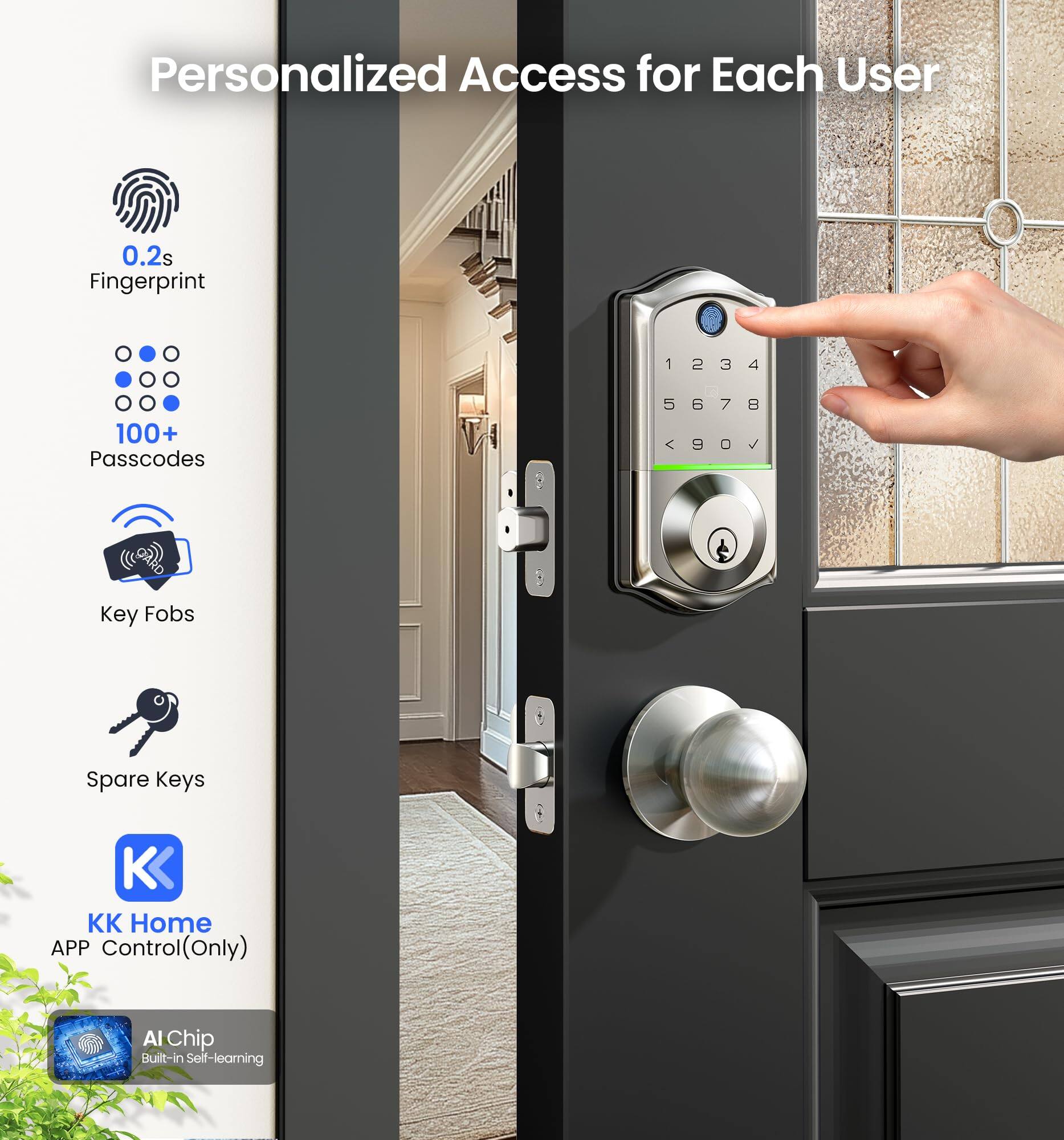 Personalized Access for Each User

- 0.2s Fingerprint
- 100+ Passcodes
- Key Fobs
- Spare Keys
- KK Home APP Control (Only)
- AI Chip Built-in Self-learning