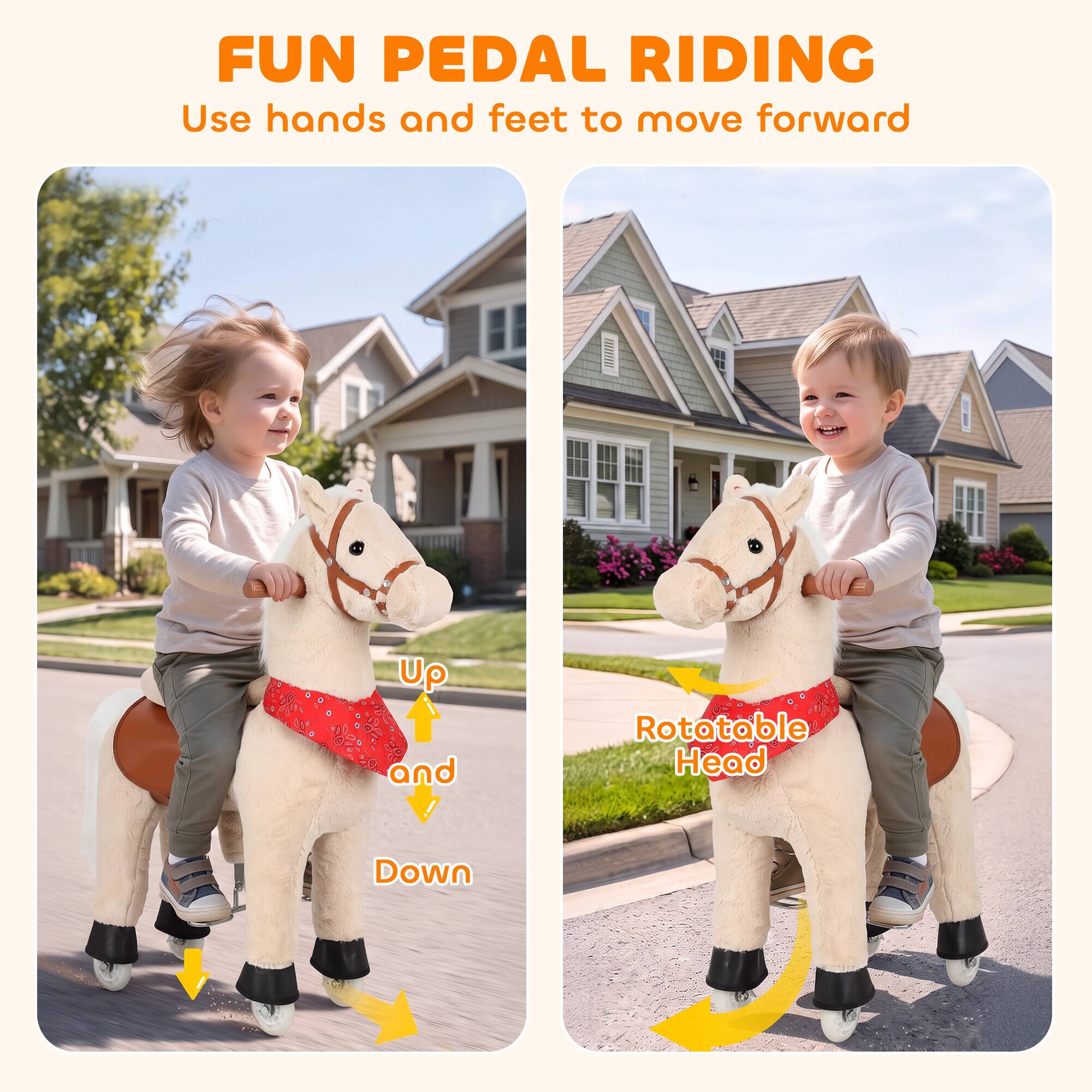 FUN PEDAL RIDING  
Use hands and feet to move forward  

Up and Down  

Rotatable Head