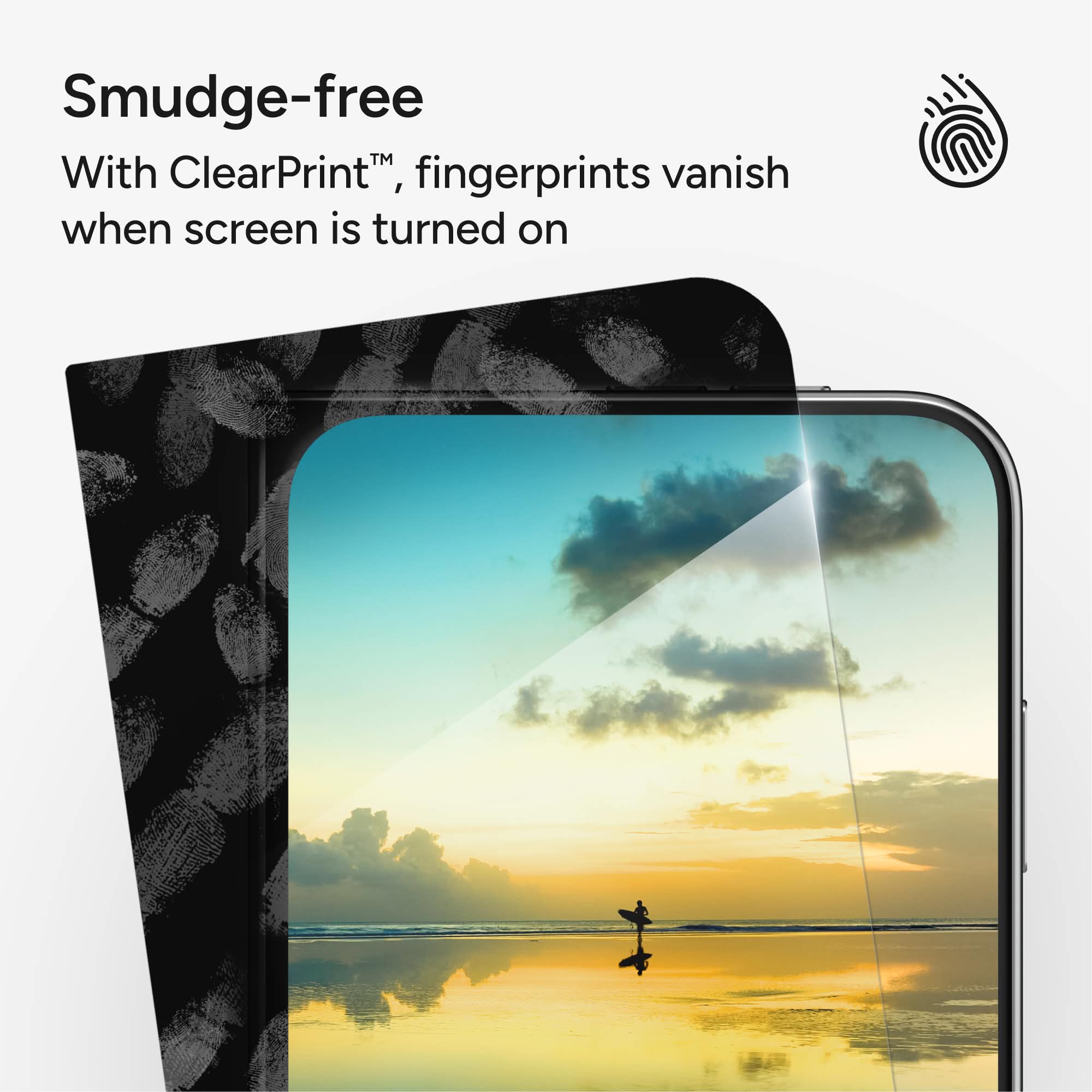 Smudge-free  
With ClearPrint™, fingerprints vanish when screen is turned on