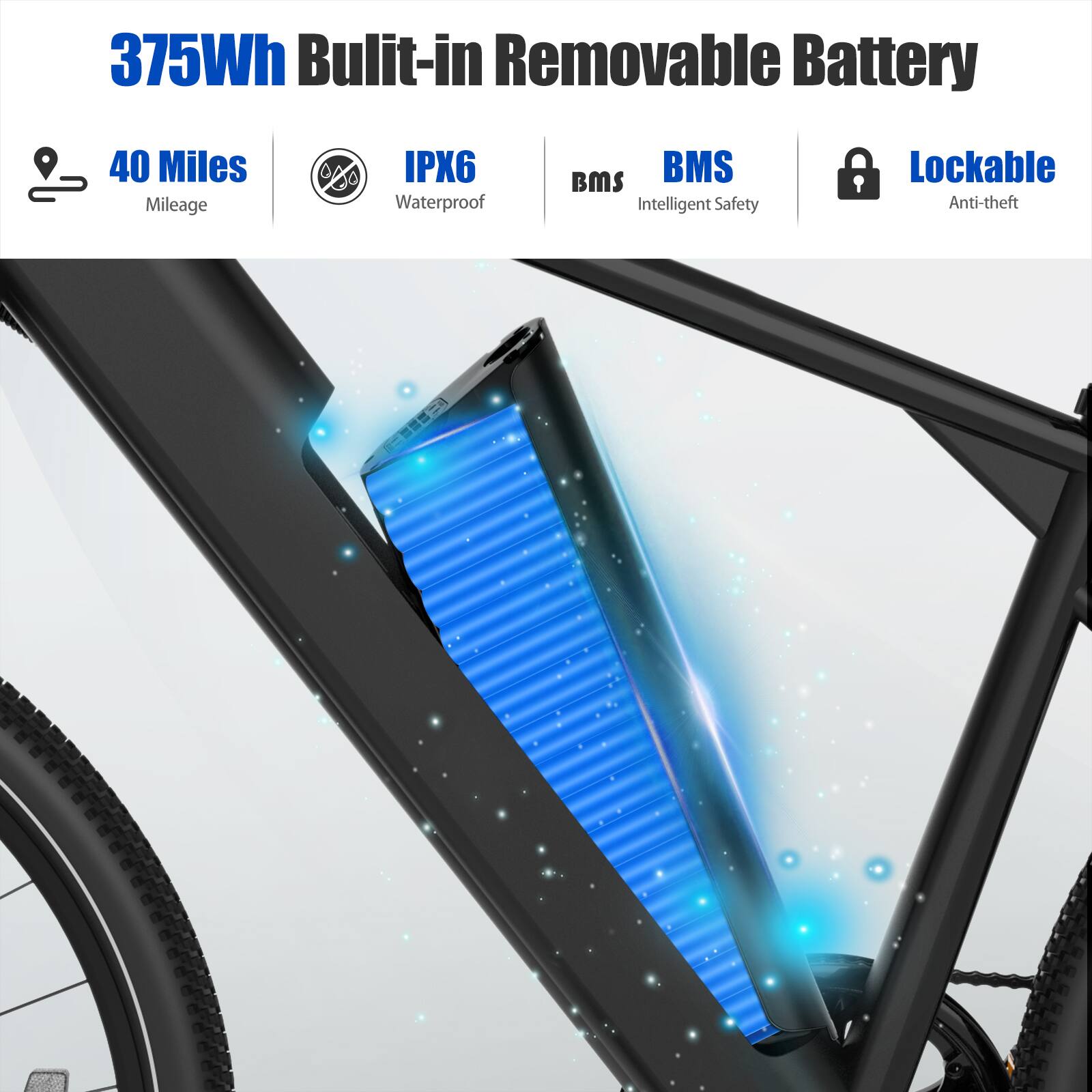 375Wh Built-in Removable Battery

- 40 Miles Mileage
- IPX6 Waterproof
- BMS Intelligent Safety
- Lockable Anti-theft