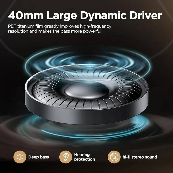 40mm Large Dynamic Driver

PET titanium film greatly improves high-frequency resolution and makes the bass more powerful

- Deep bass
- Hearing protection
- hi-fi stereo sound