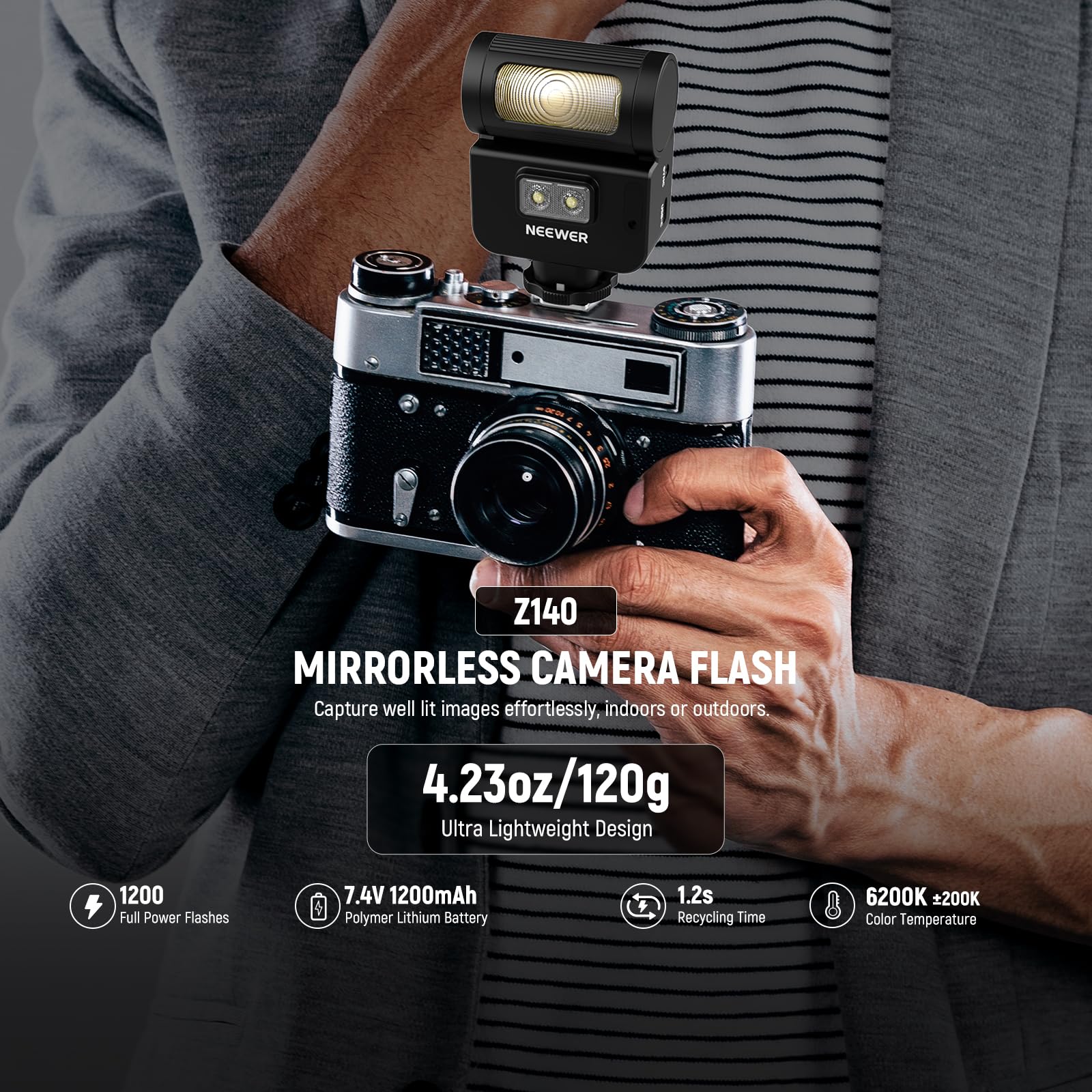 NEEWER  
Z140 MIRRORLESS CAMERA FLASH  
Capture well lit images effortlessly, indoors or outdoors.  
4.23oz/120g Ultra Lightweight Design  
1200 Full Power Flashes  
7.4V 1200mAh Polymer Lithium Battery  
1.2s Recycling Time  
6200K +200K Color Temperature