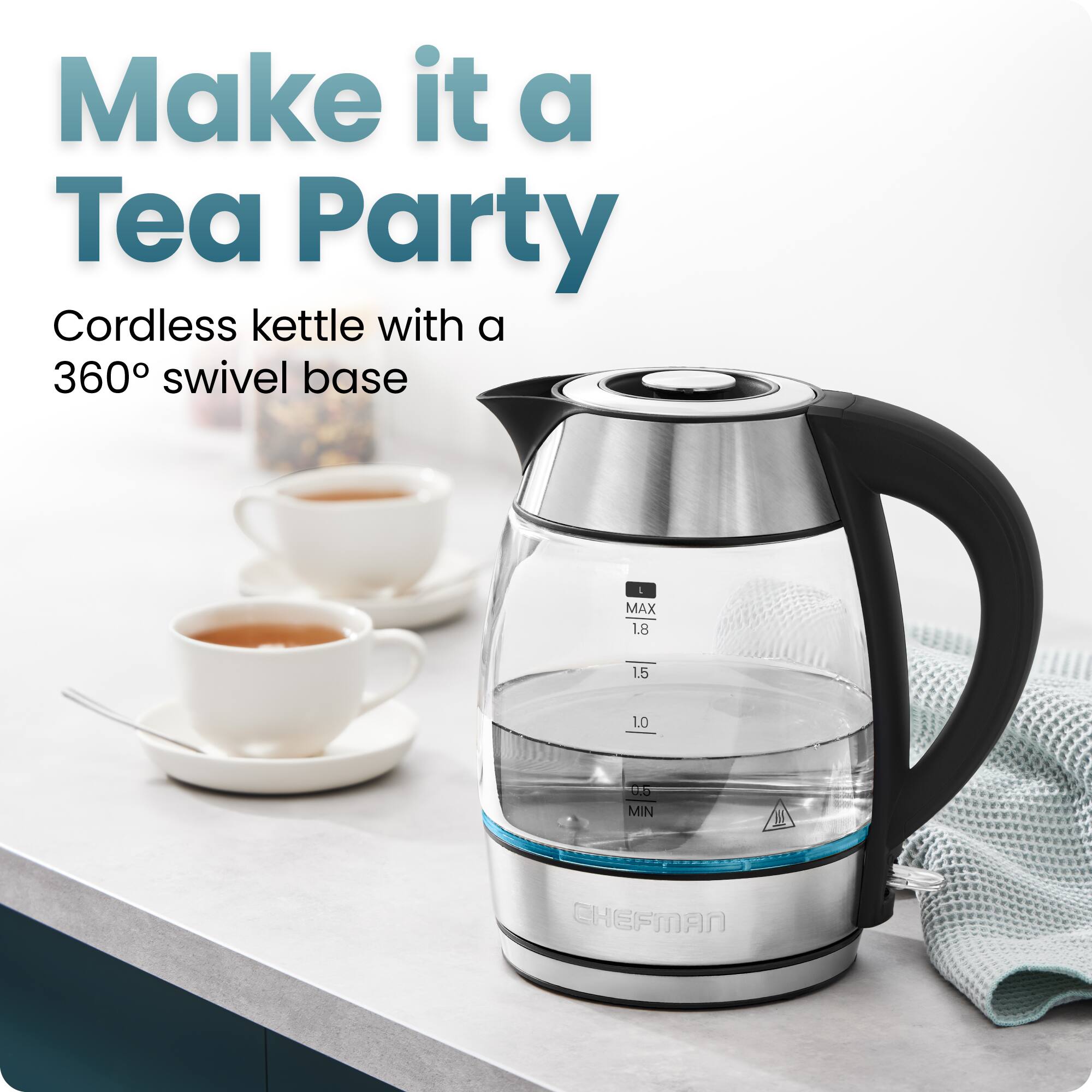 Make it a Tea Party

Cordless kettle with a 360° swivel base

MAX 1.8  
1.5  
1.0  
MIN 0.5

CHEFMAN