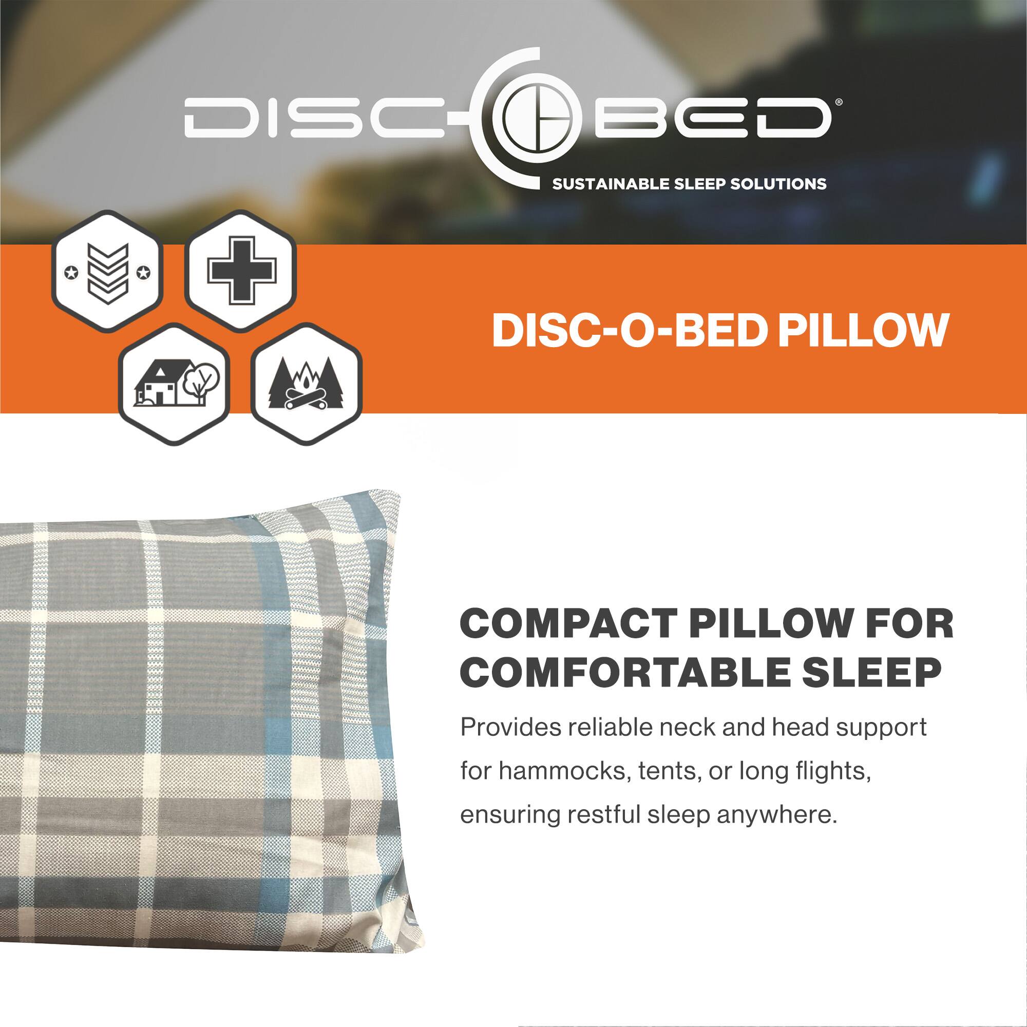 DISC-BED  
SUSTAINABLE SLEEP SOLUTIONS  

DISC-O-BED PILLOW  

COMPACT PILLOW FOR COMFORTABLE SLEEP  
Provides reliable neck and head support for hammocks, tents, or long flights, ensuring restful sleep anywhere.