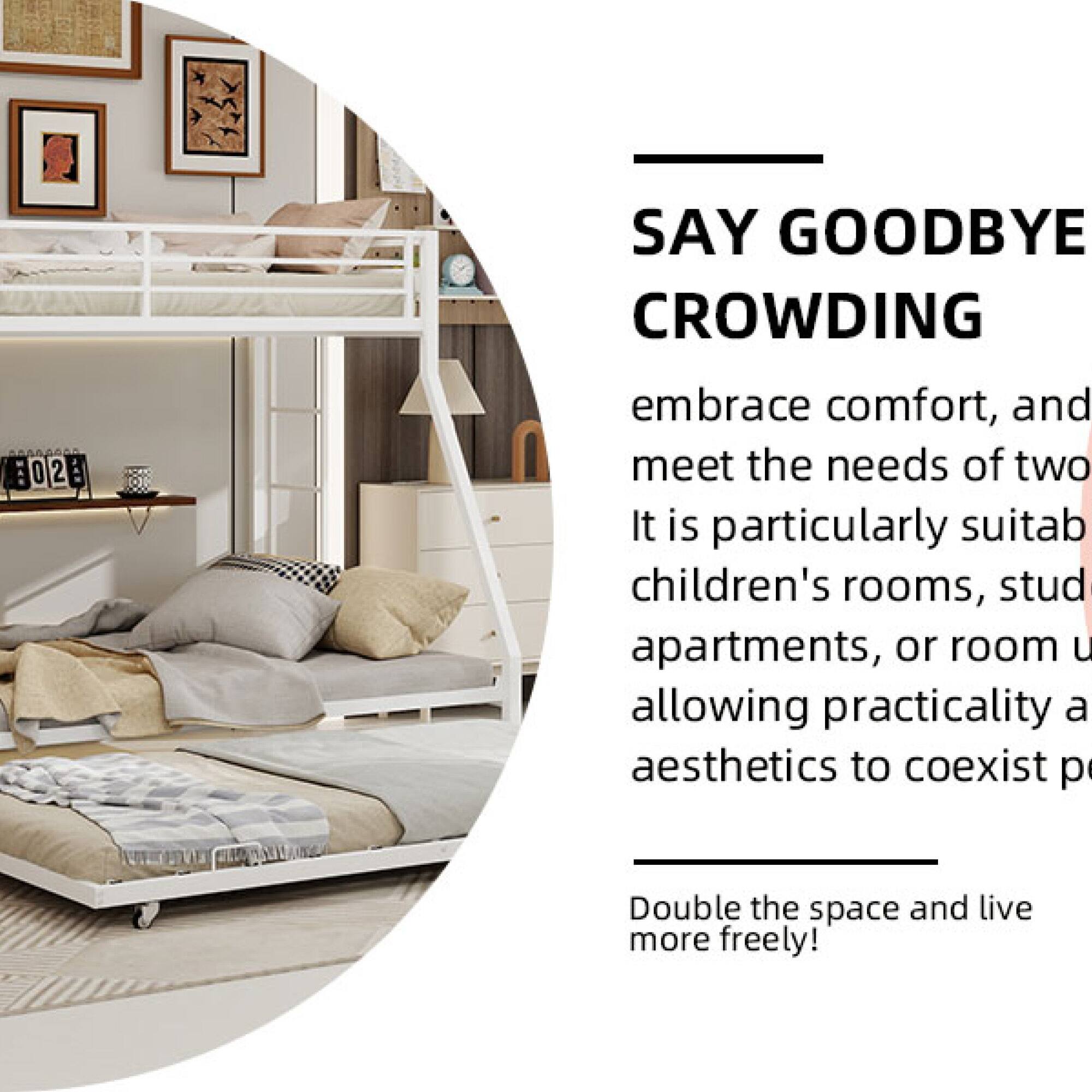 SAY GOODBYE CROWDING

embrace comfort, and meet the needs of two. It is particularly suitable for children's rooms, studio apartments, or room units, allowing practicality and aesthetics to coexist perfectly. Double the space and live more freely!