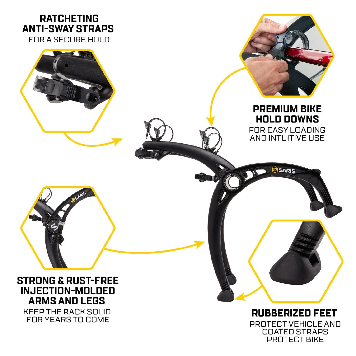 RATCHETING ANTI-SWAY STRAPS FOR A SECURE HOLD

PREMIUM BIKE HOLD DOWNS FOR EASY LOADING AND INTUITIVE USE

STRONG & RUST-FREE INJECTION-MOLDED ARMS AND LEGS KEEP THE RACK SOLID FOR YEARS TO COME

RUBBERIZED FEET PROTECT VEHICLE AND COATED STRAPS PROTECT BIKE