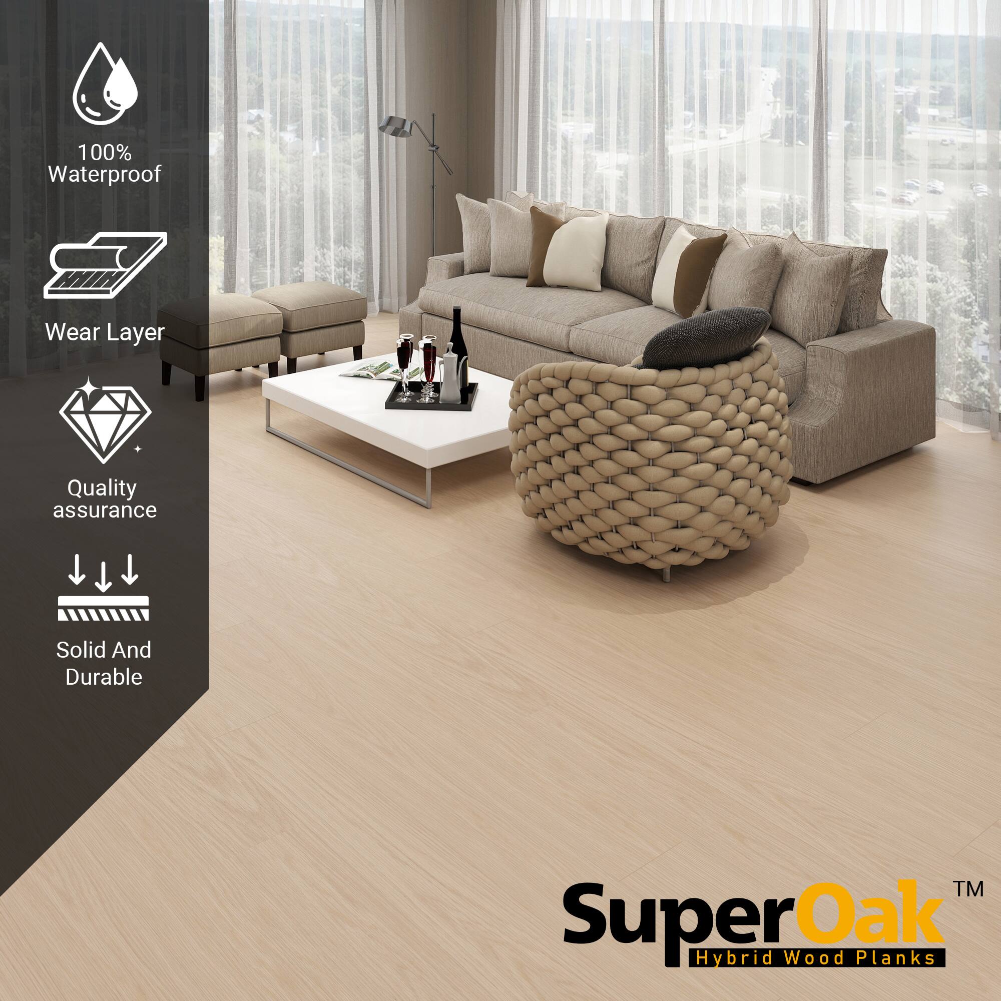 100% Waterproof  
Wear Layer  
Quality assurance  
Solid And Durable  

SuperOak  
Hybrid Wood Planks