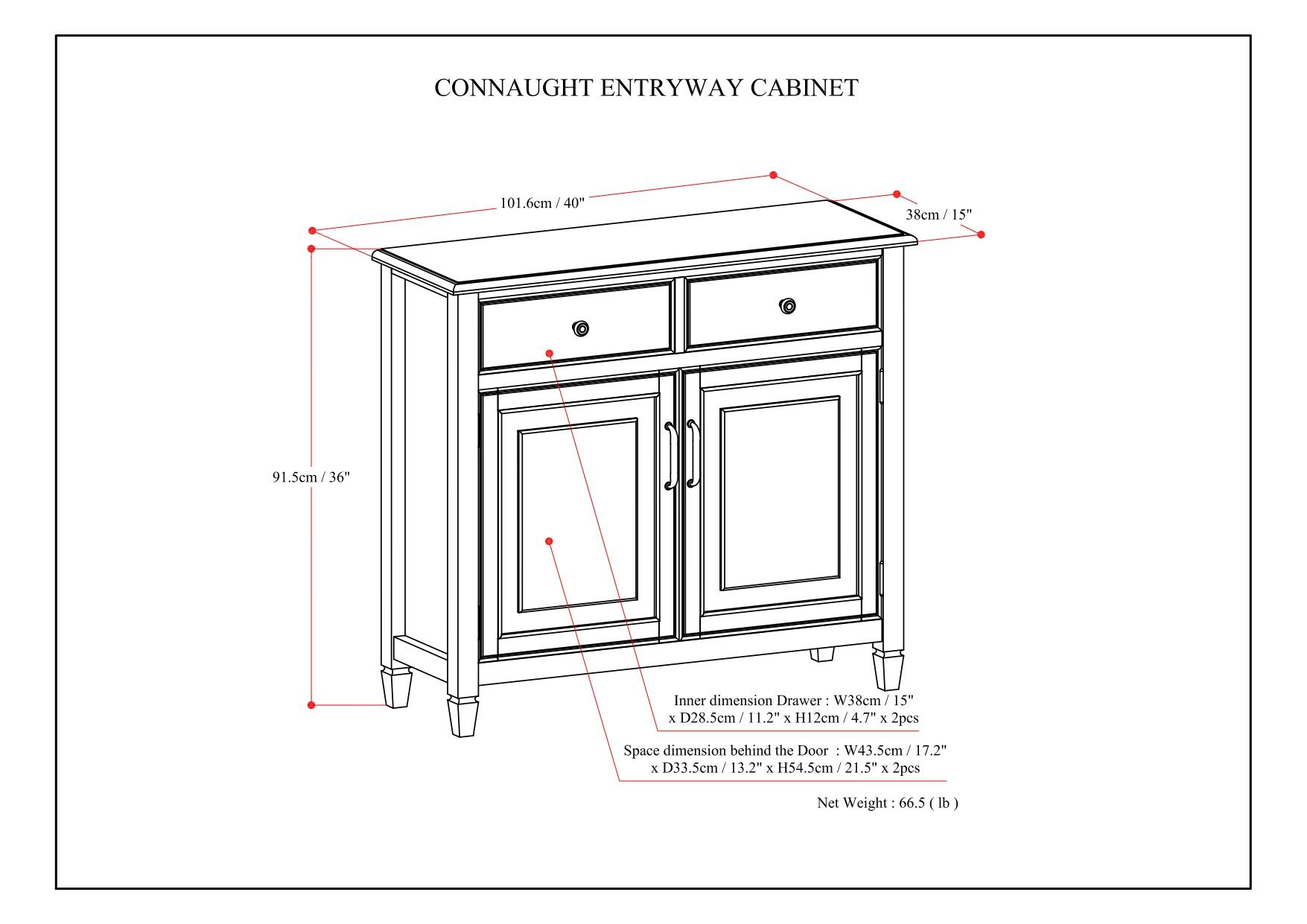 CONNAUGHT ENTRYWAY CABINET

- Width: 101.6cm / 40"
- Depth: 38cm / 15"
- Height: 91.5cm / 36"

Inner dimension Drawer:
- Width: 38cm / 15"
- Depth: 28.5cm / 11.2"
- Height: 12cm / 4.7"
- 2 pieces

Space dimension behind the Door:
- Width: 43.5cm / 17.2"
- Depth: 33.5cm / 13.2"
- Height: 54.5cm / 21.5"
- 2 pieces

Net Weight: 66.5 lb