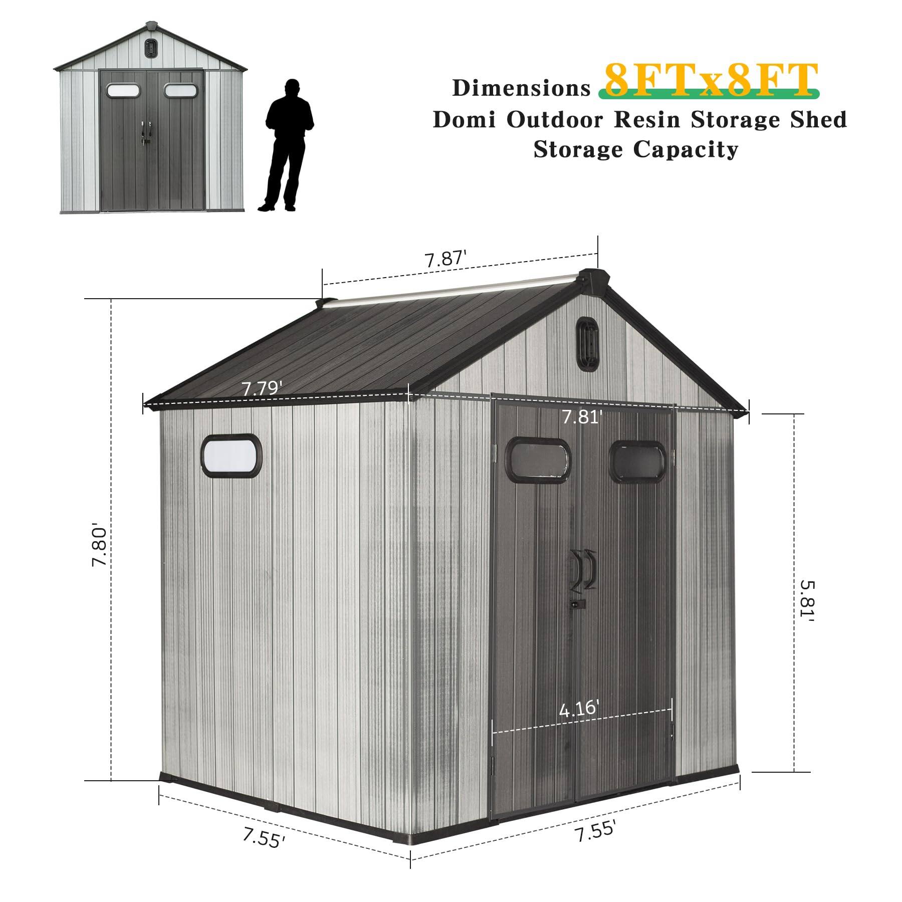 Dimensions: 8FT x 8FT  
Domi Outdoor Resin Storage Shed  
Storage Capacity: 7.87' x 7.80' x 7.79' x 7.81' x 5.81' x 4.16' x 7.55' x 7.55'