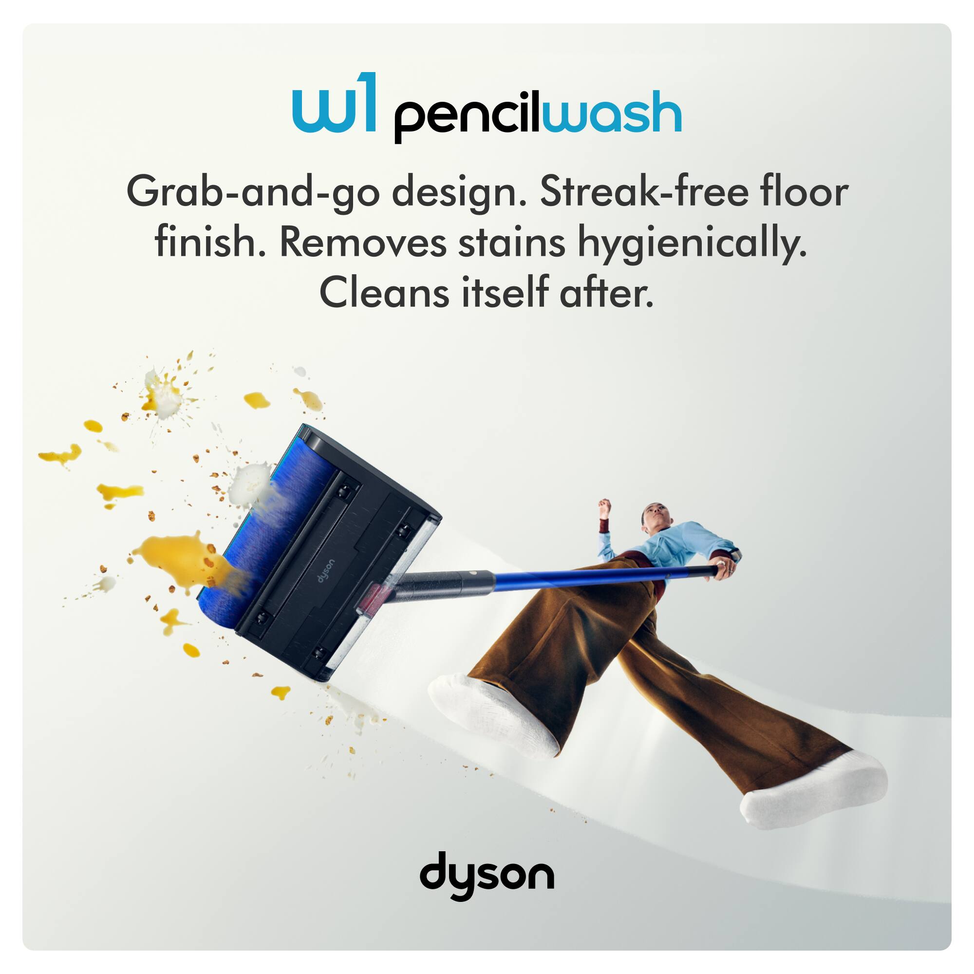 pencilwash  
Grab-and-go design. Streak-free floor finish. Removes stains hygienically. Cleans itself after.  
dyson