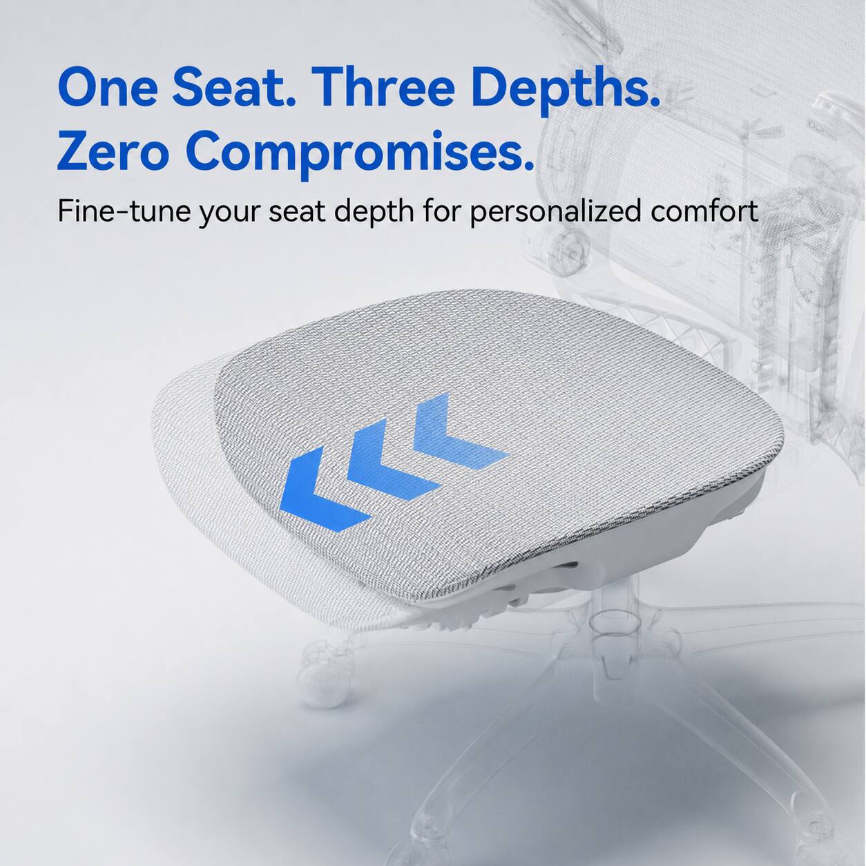 One Seat. Three Depths. Zero Compromises.  
Fine-tune your seat depth for personalized comfort