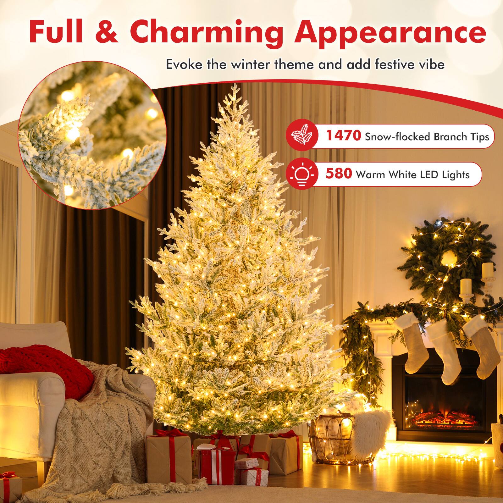 Full & Charming Appearance  
Evoke the winter theme and add festive vibe  

1470 Snow-flocked Branch Tips  
580 Warm White LED Lights