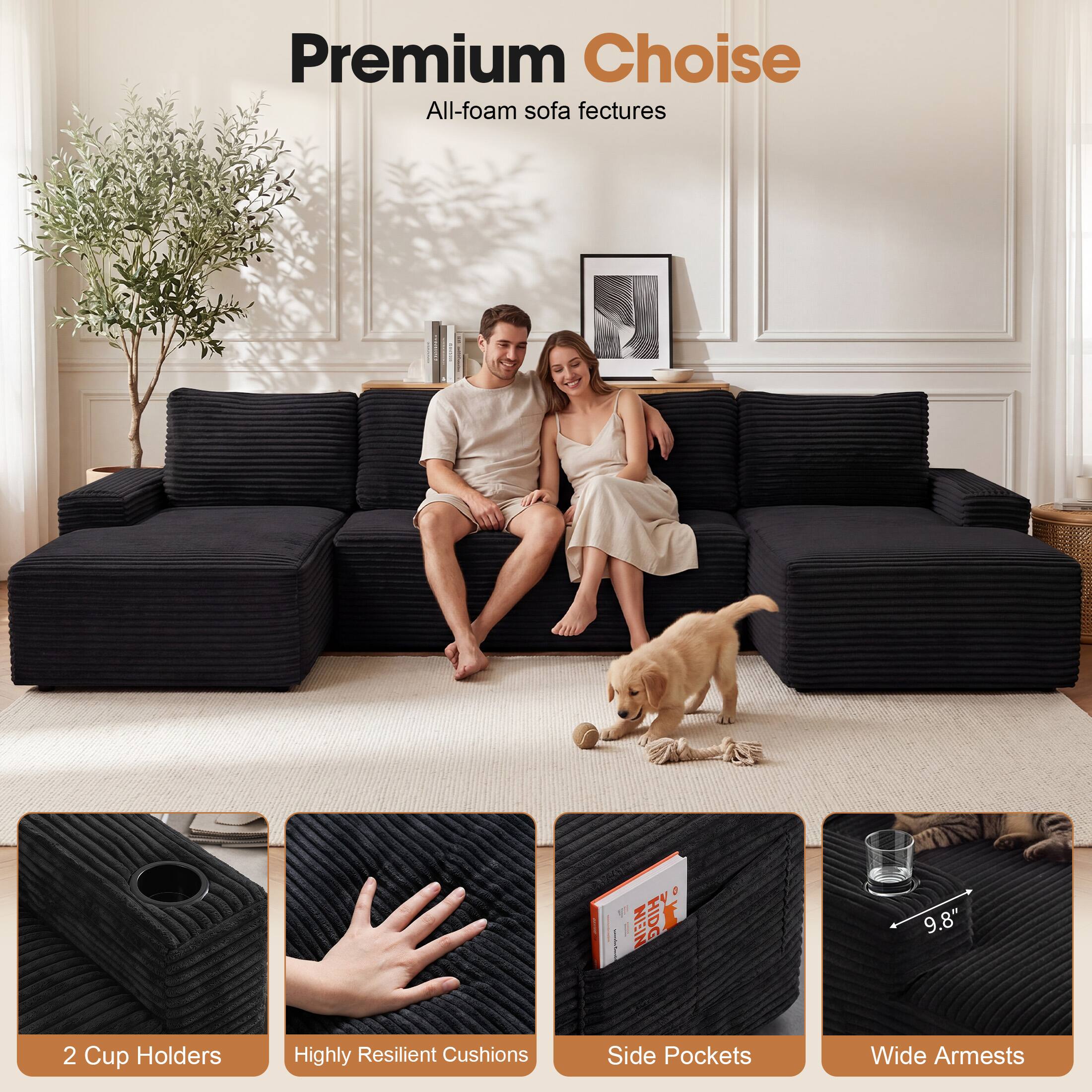Premium Choice  
All-foam sofa features  
2 Cup Holders  
Highly Resilient Cushions  
Side Pockets  
Wide Armrests