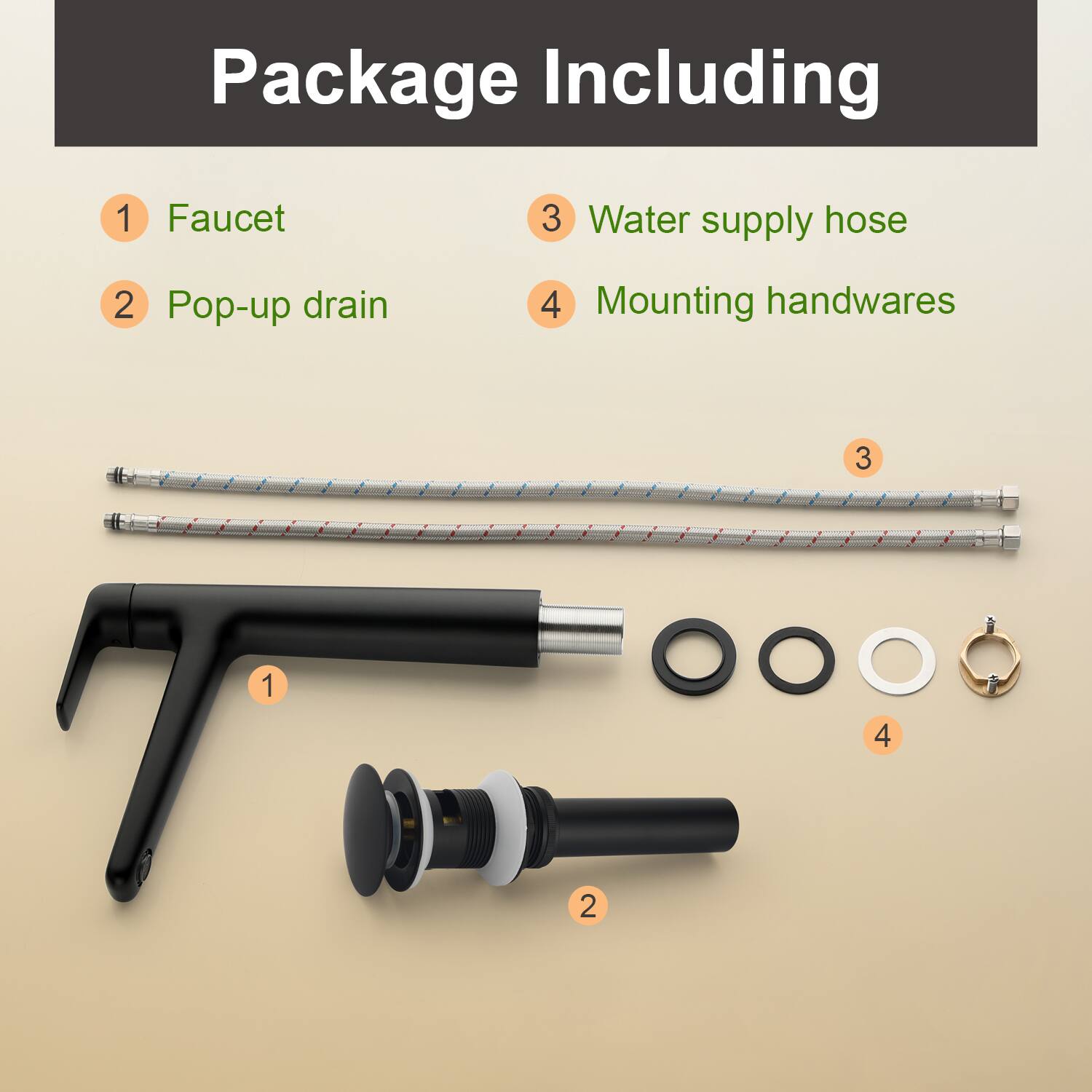 Package Including

1. Faucet
2. Pop-up drain
3. Water supply hose
4. Mounting handwares