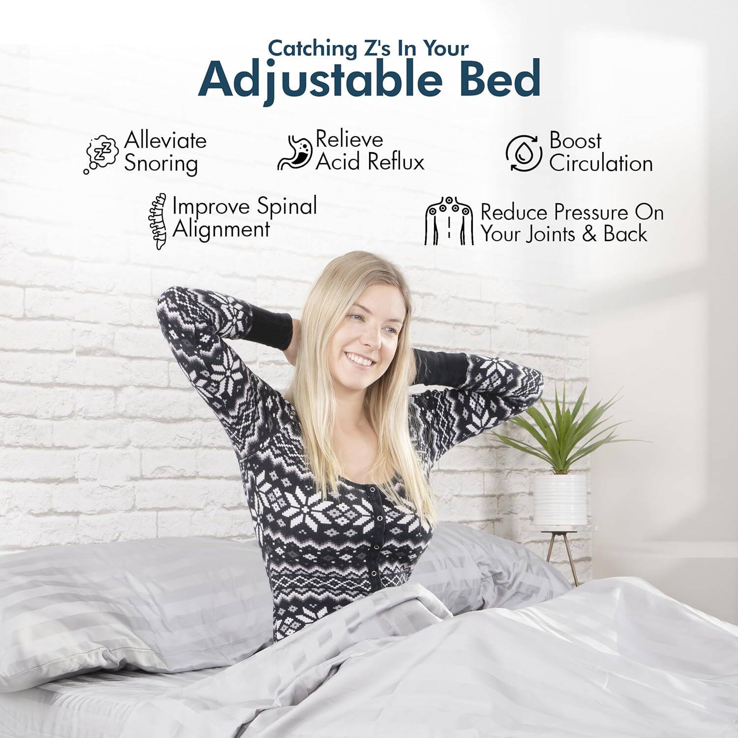 Catching Z's In Your Adjustable Bed

Alleviate Snoring
Relieve Acid Reflux
Boost Circulation
Improve Spinal Alignment
Reduce Pressure On Your Joints & Back