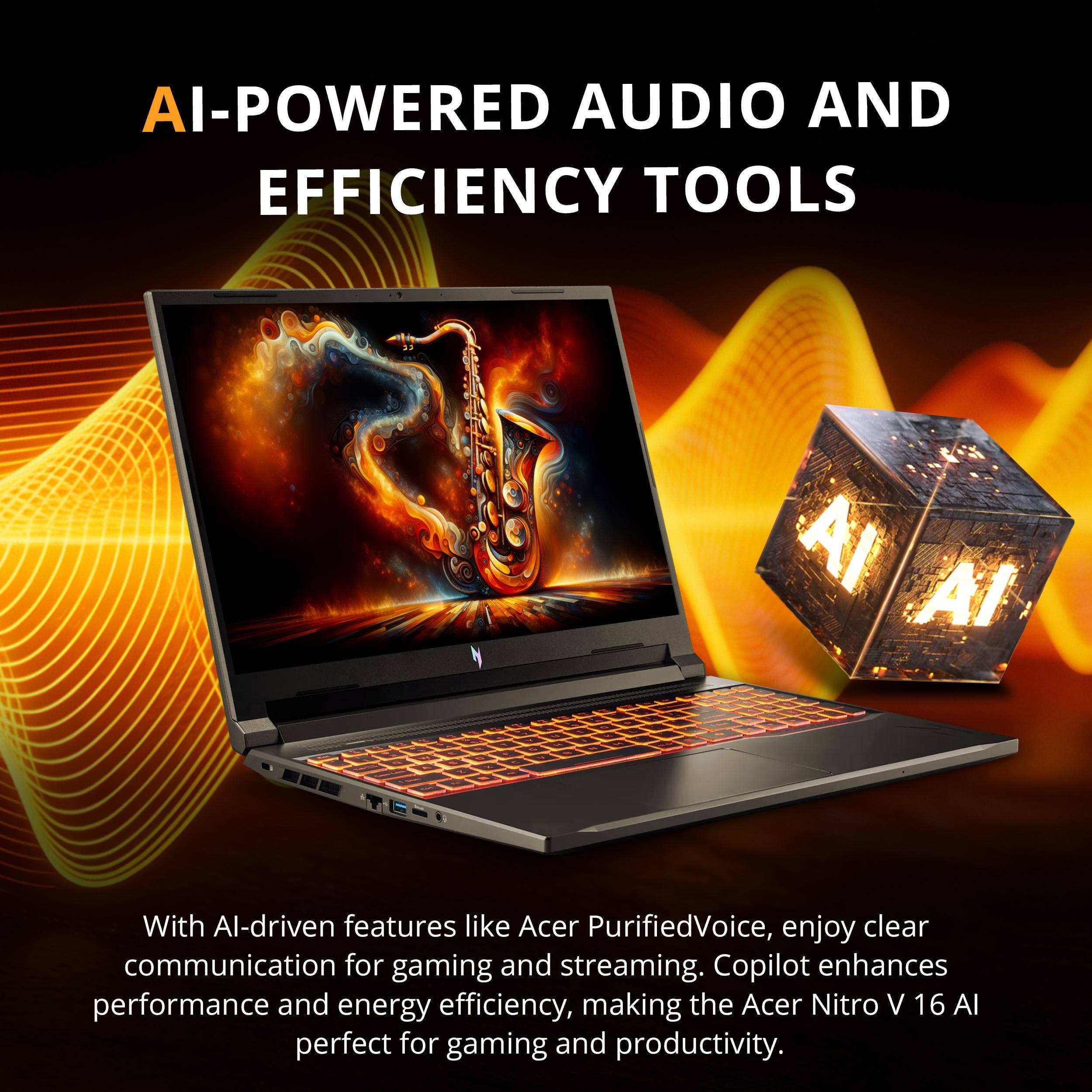 AI-POWERED AUDIO AND EFFICIENCY TOOLS

With AI-driven features like Acer PurifiedVoice, enjoy clear communication for gaming and streaming. Copilot enhances performance and energy efficiency, making the Acer Nitro V 16 AI perfect for gaming and productivity.