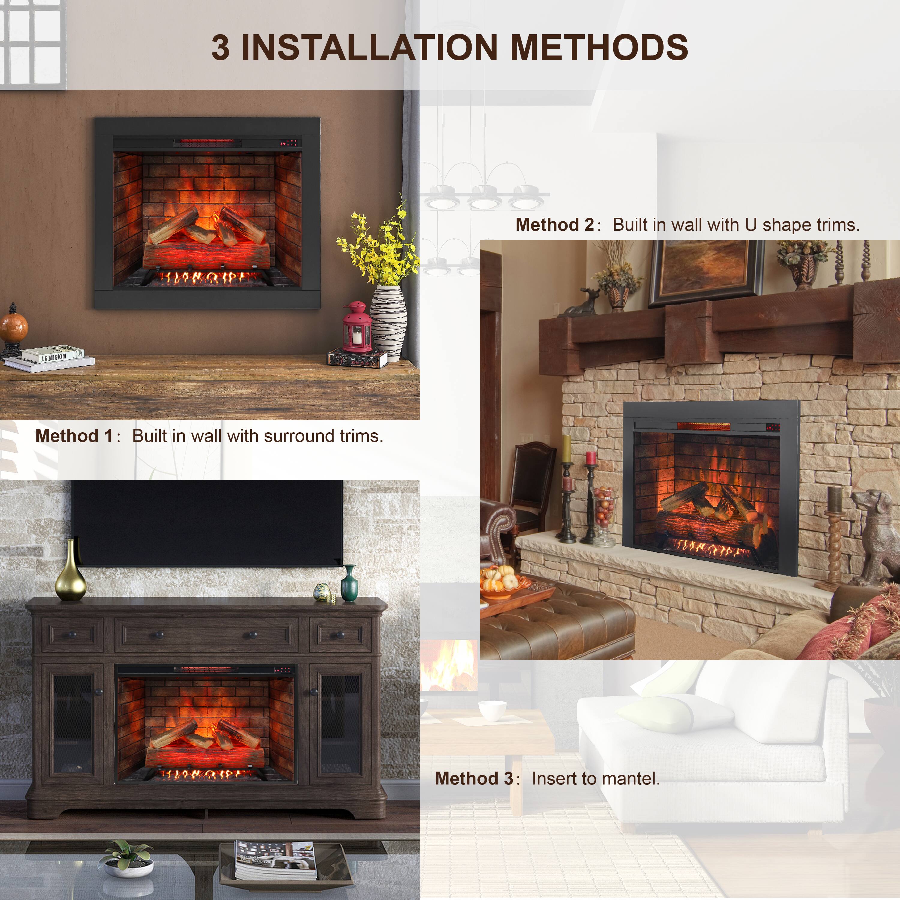 3 INSTALLATION METHODS

Method 1: Built in wall with surround trims.

Method 2: Built in wall with U shape trims.

Method 3: Insert to mantel.